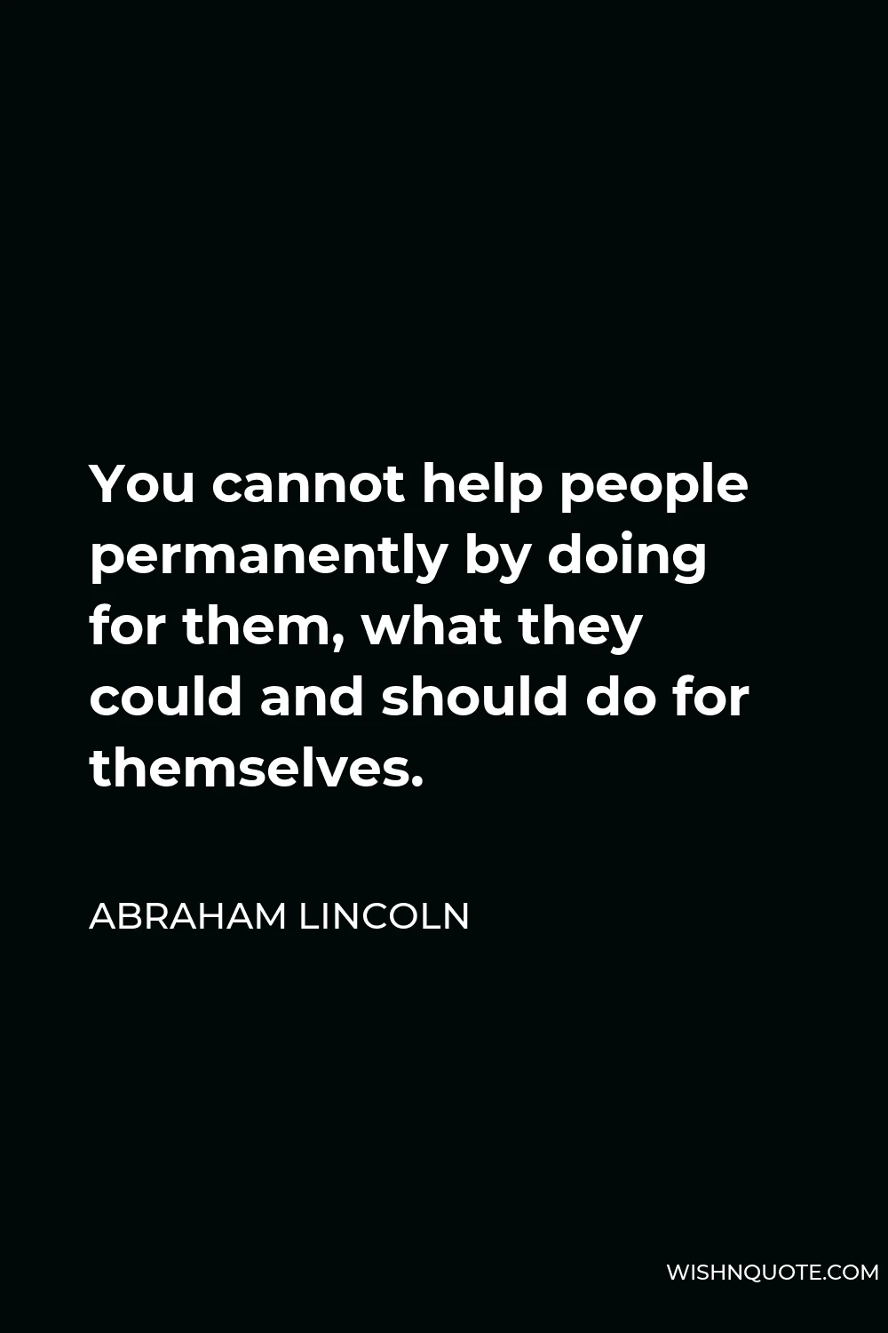 Abraham Lincoln Quote - You cannot help people permanently by doing for them, what they could and should do for themselves.