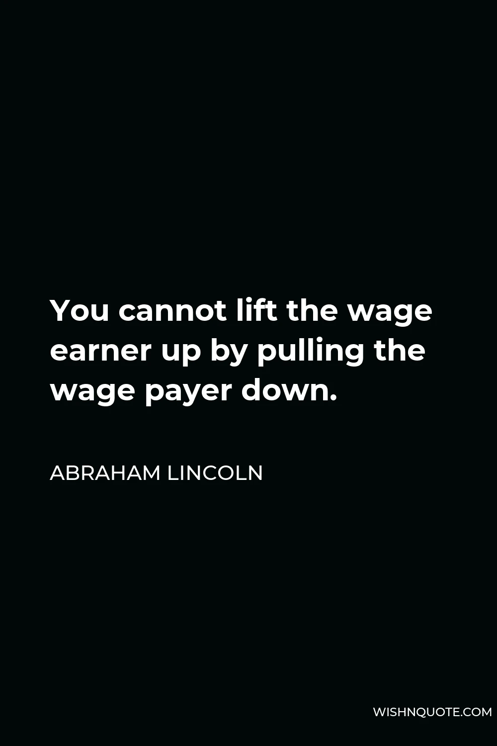 Abraham Lincoln Quote - You cannot lift the wage earner up by pulling the wage payer down.