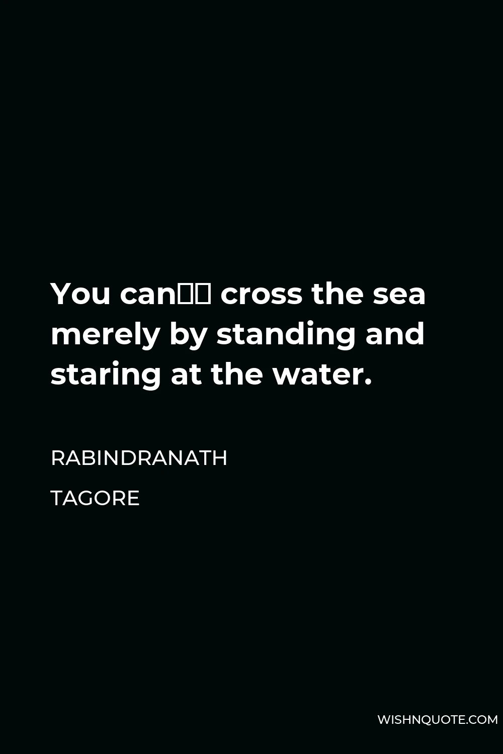 Rabindranath Tagore Quote - You can’t cross the sea merely by standing and staring at the water.