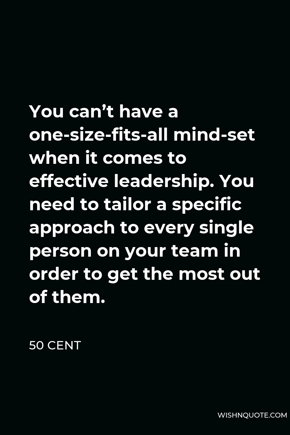 50 Cent Quote - You can’t have a one-size-fits-all mind-set when it comes to effective leadership. You need to tailor a specific approach to every single person on your team in order to get the most out of them.