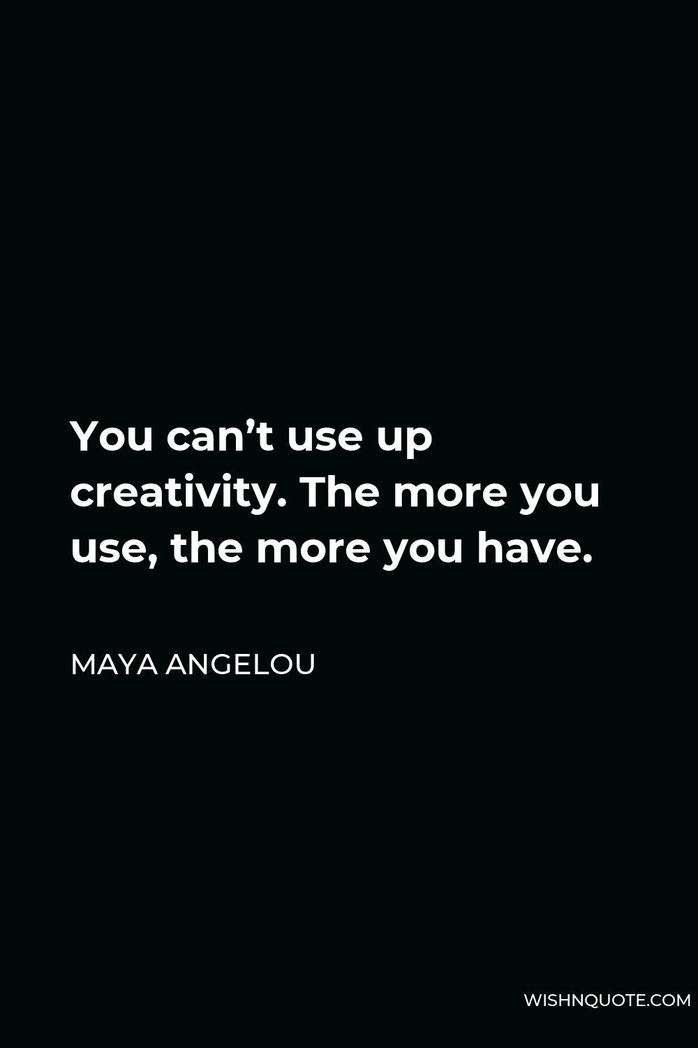 Maya Angelou Quote - You can’t use up creativity. The more you use, the more you have.