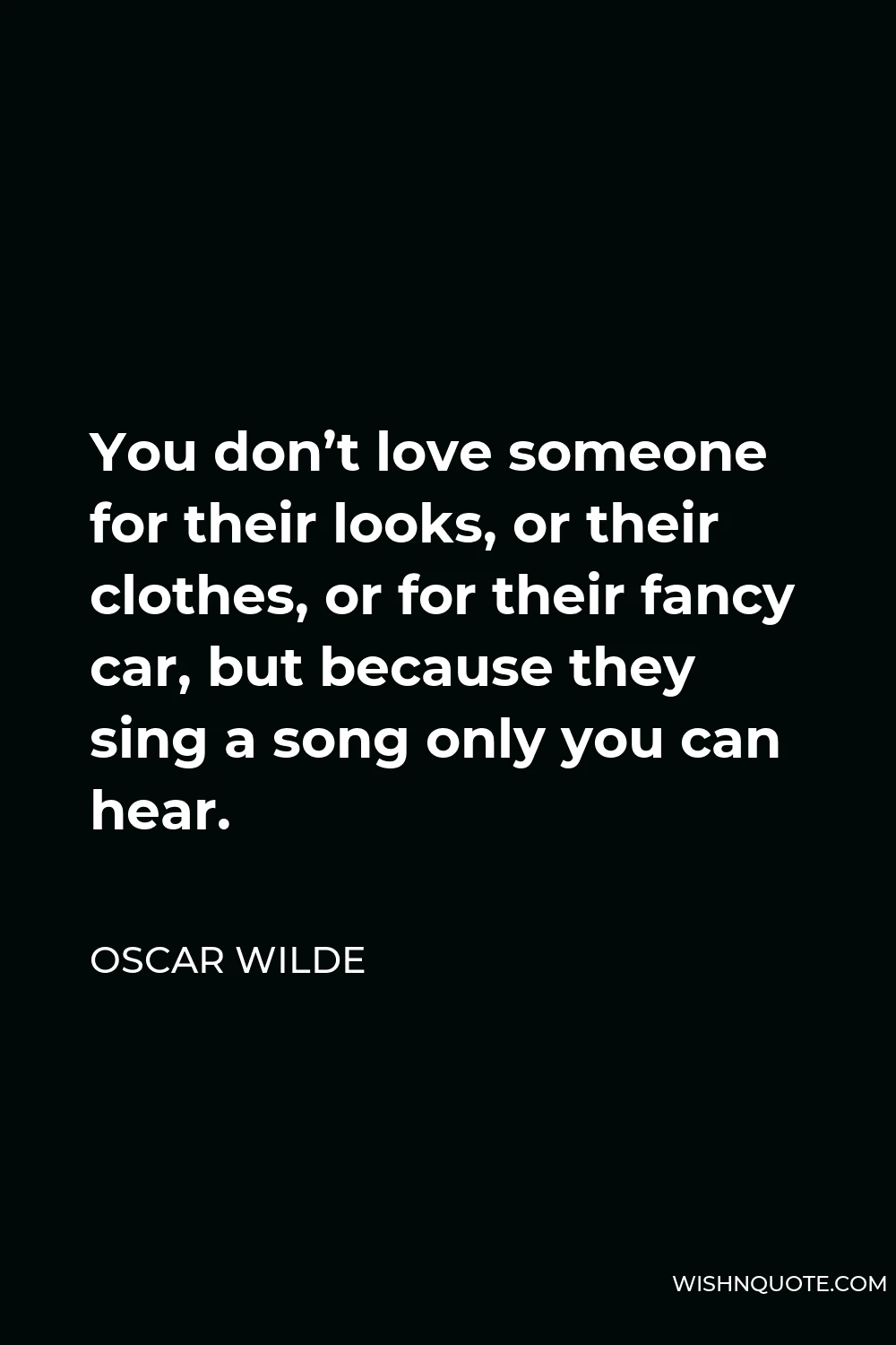 Oscar Wilde Quote - You don’t love someone for their looks, or their clothes, or for their fancy car, but because they sing a song only you can hear.