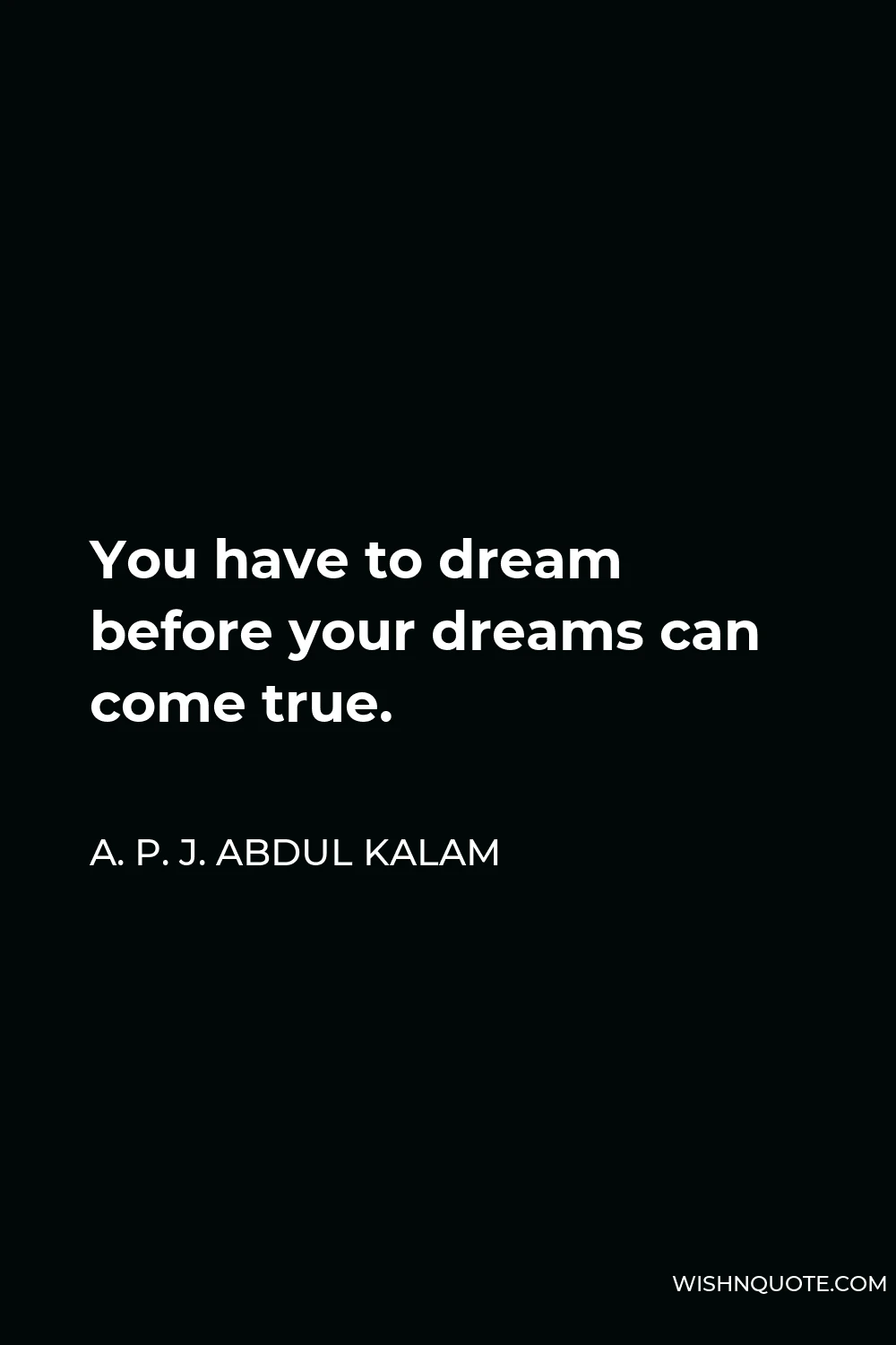 A. P. J. Abdul Kalam Quote - You have to dream before your dreams can come true.