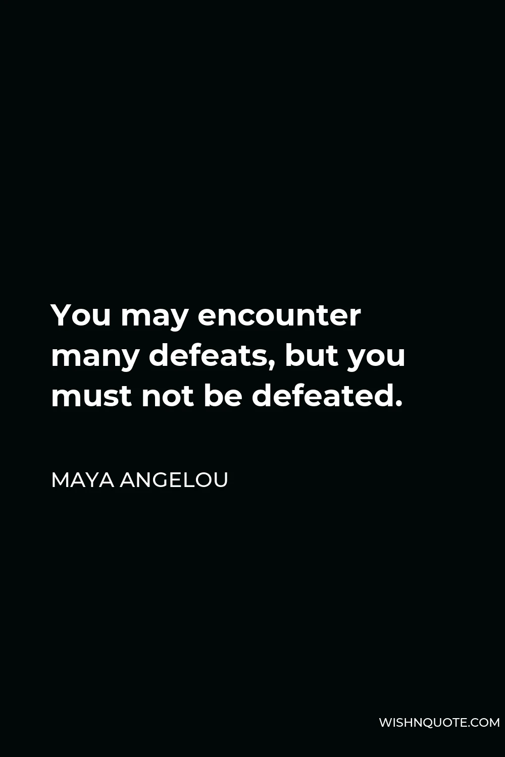 Maya Angelou Quote - You may encounter many defeats, but you must not be defeated.