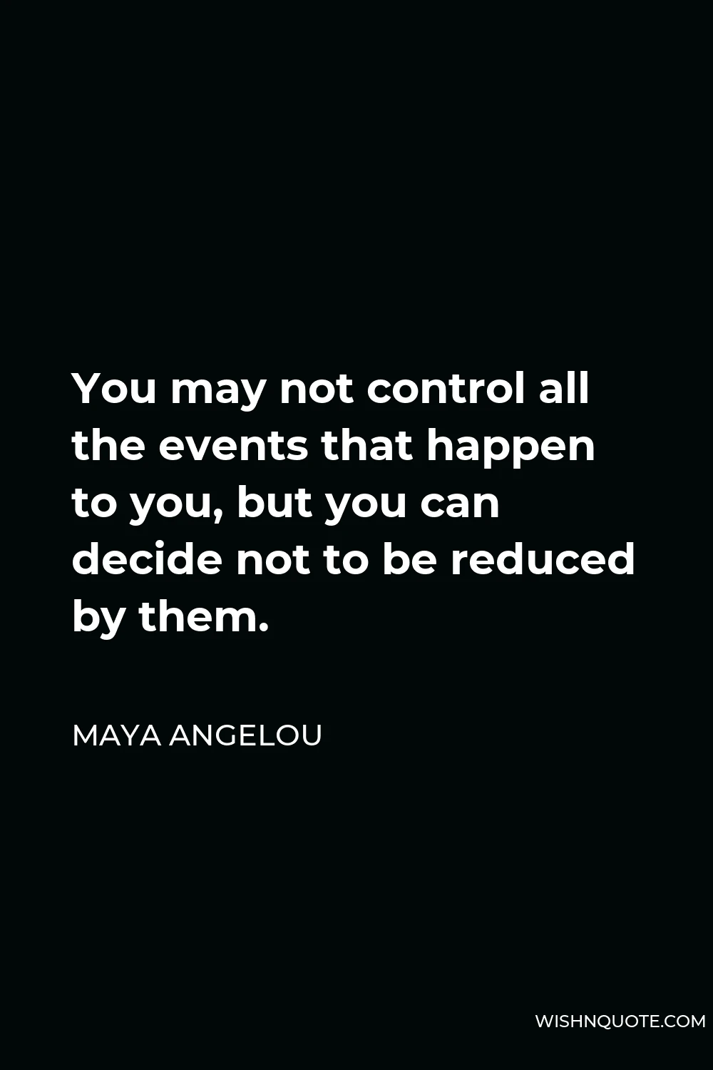 Maya Angelou Quote - You may not control all the events that happen to you, but you can decide not to be reduced by them.