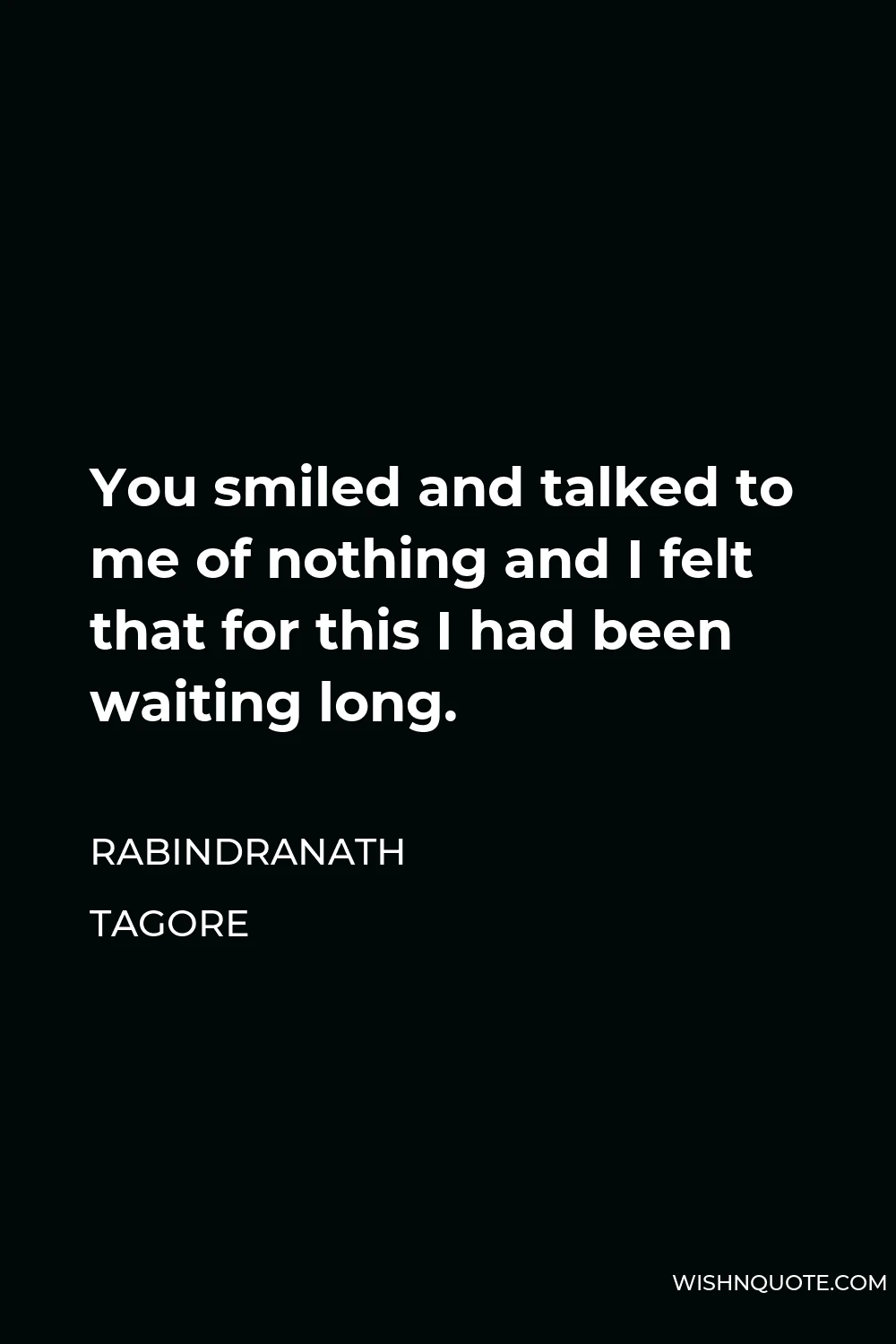 Rabindranath Tagore Quote - You smiled and talked to me of nothing and I felt that for this I had been waiting long.