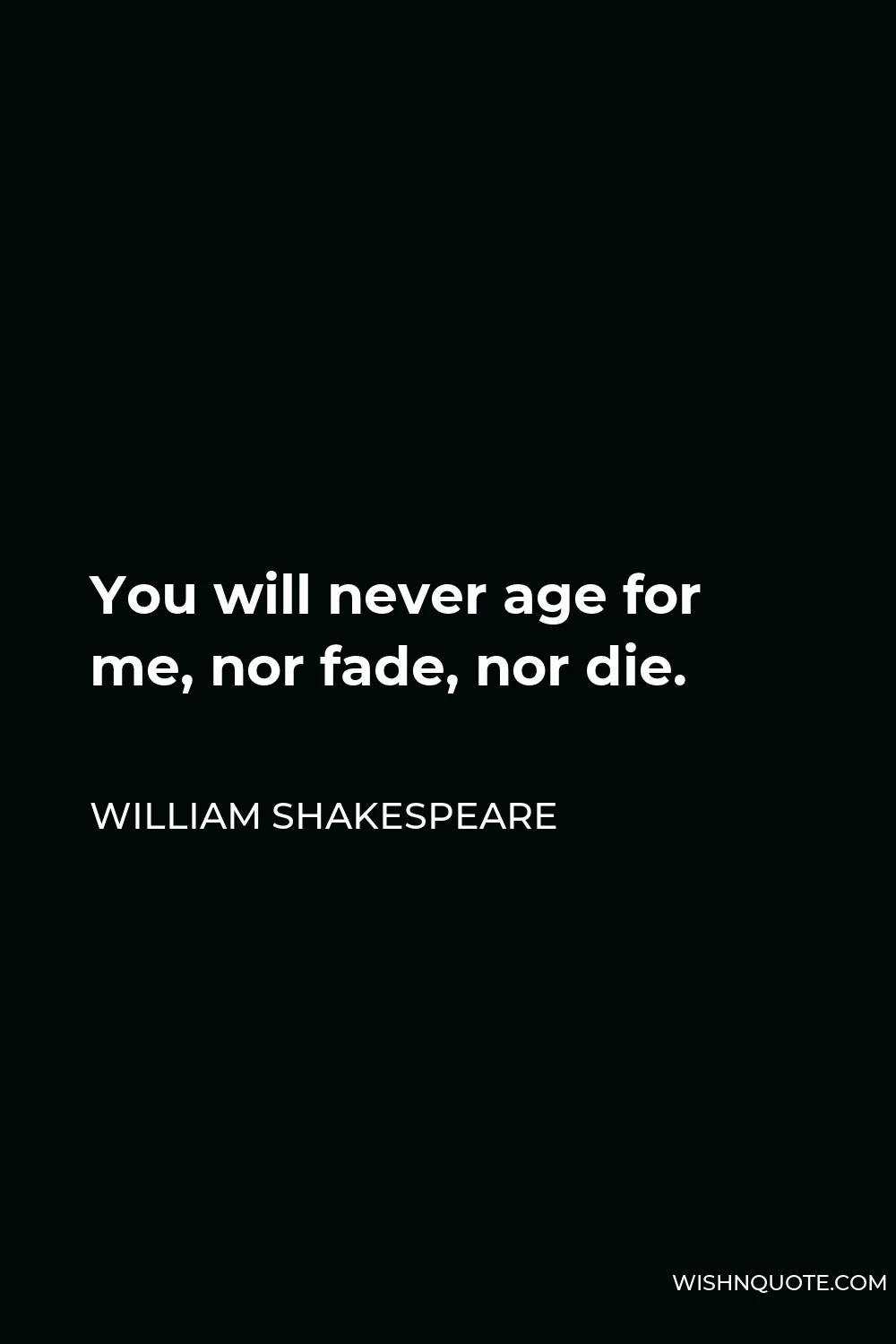 William Shakespeare Quote - You will never age for me, nor fade, nor die.