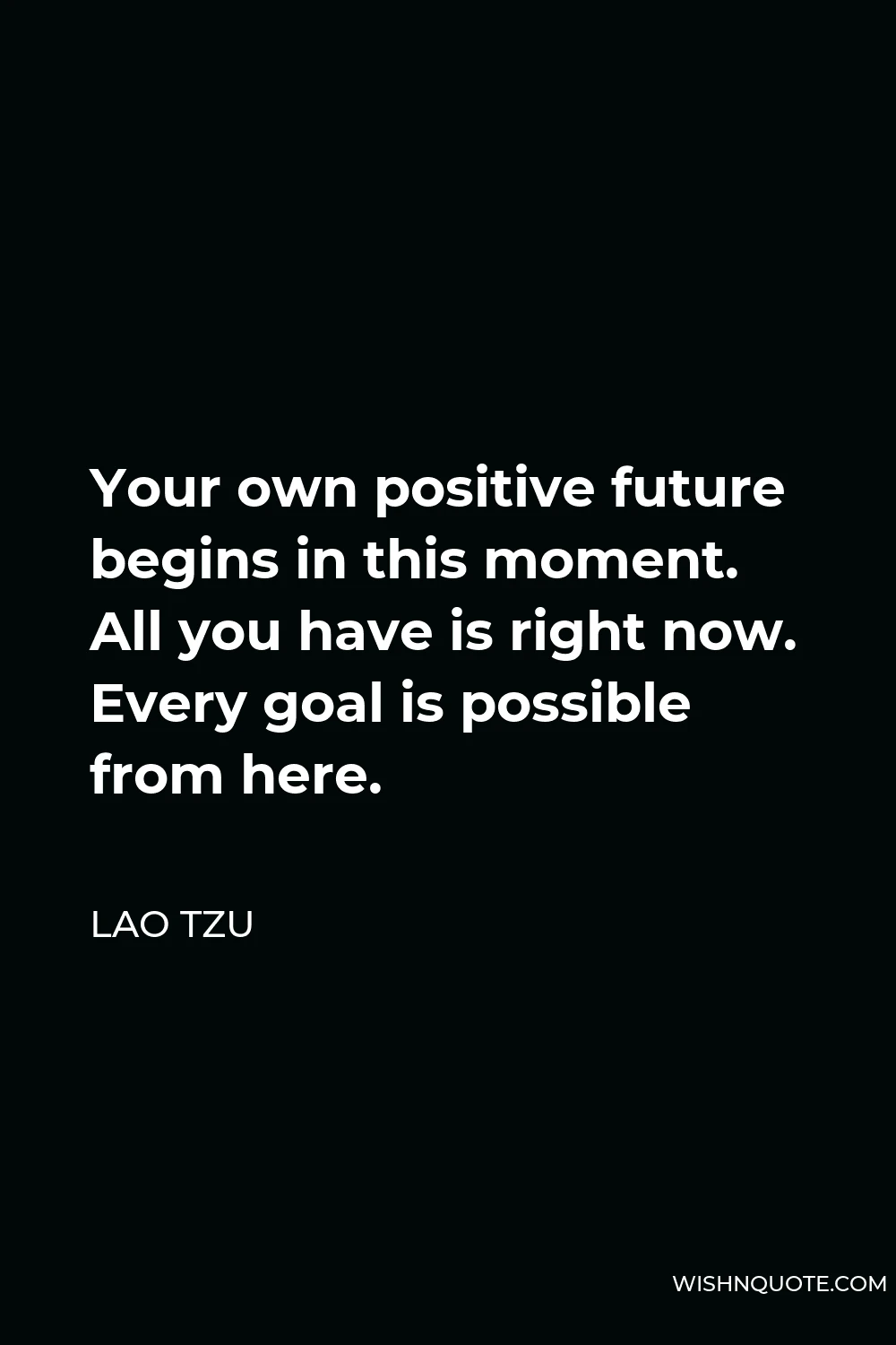Lao Tzu Quote - Your own positive future begins in this moment. All you have is right now. Every goal is possible from here.