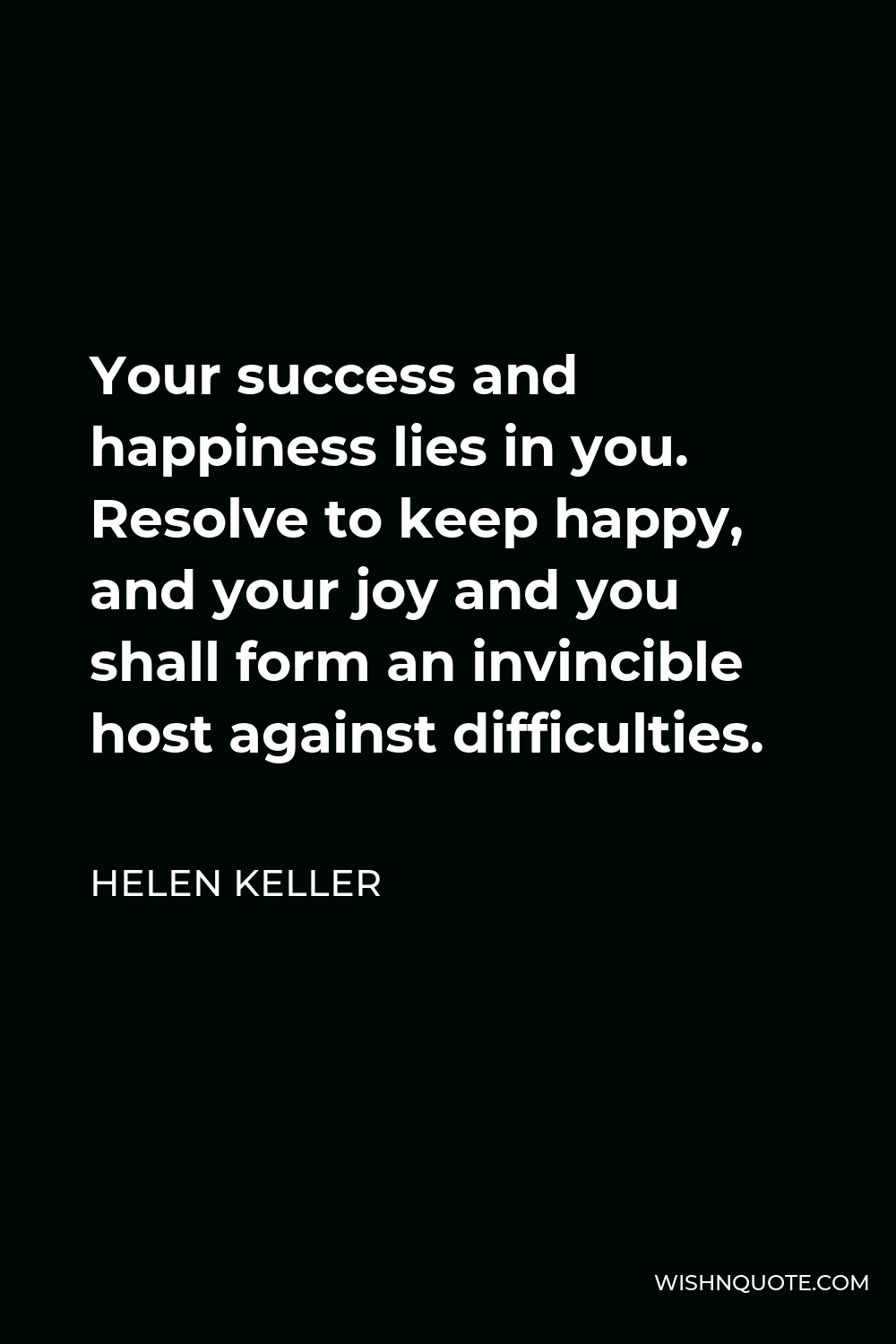 Helen Keller Quote - Your success and happiness lies in you. Resolve to keep happy, and your joy and you shall form an invincible host against difficulties.