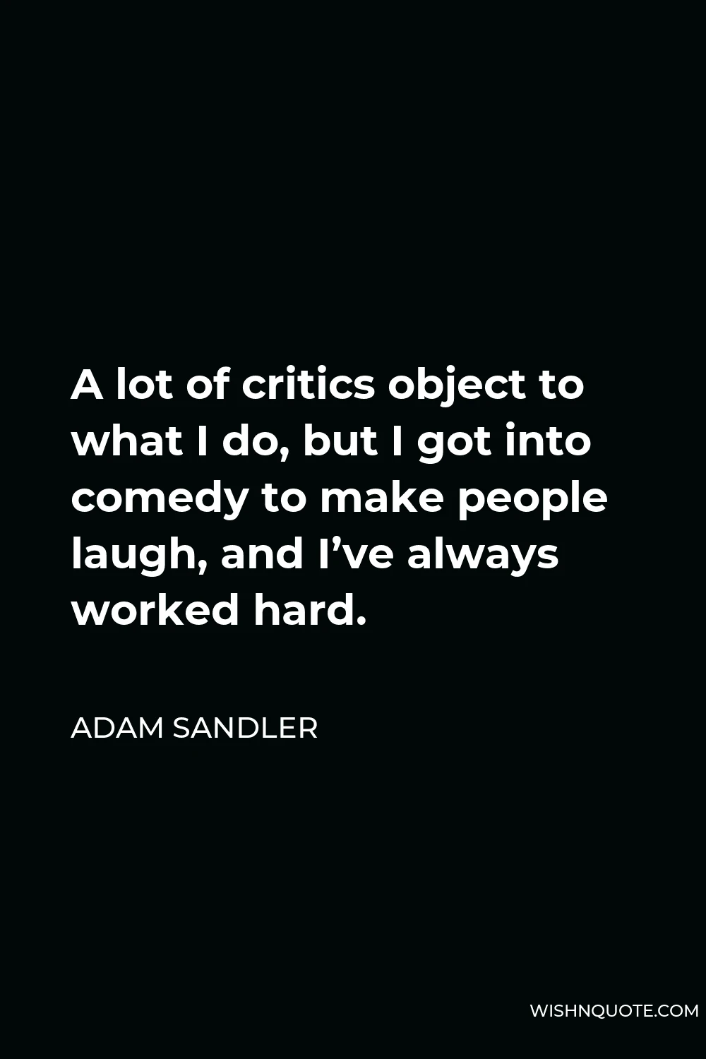Adam Sandler Quote - A lot of critics object to what I do, but I got into comedy to make people laugh, and I’ve always worked hard.