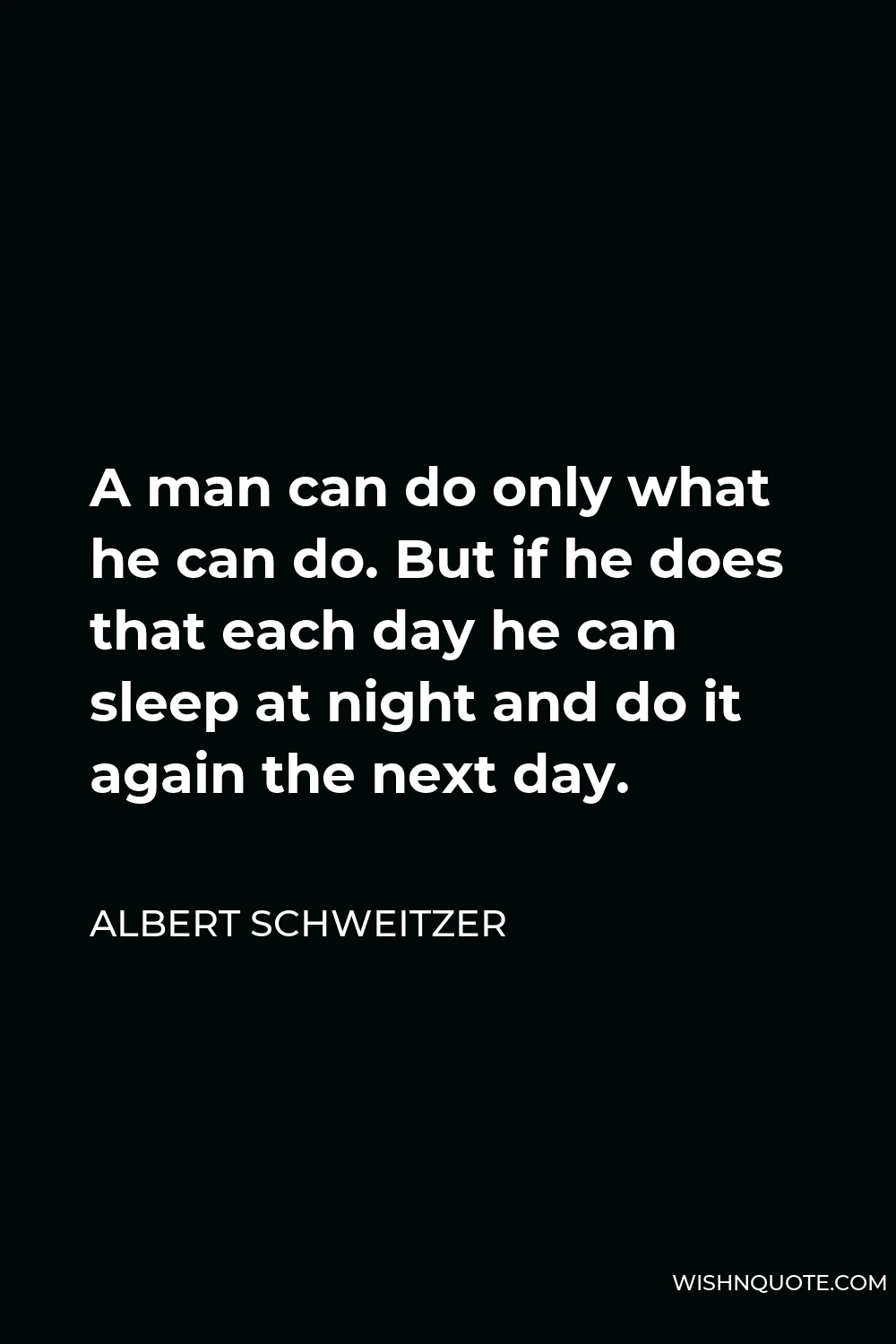 Albert Schweitzer Quote - A man can do only what he can do. But if he does that each day he can sleep at night and do it again the next day.