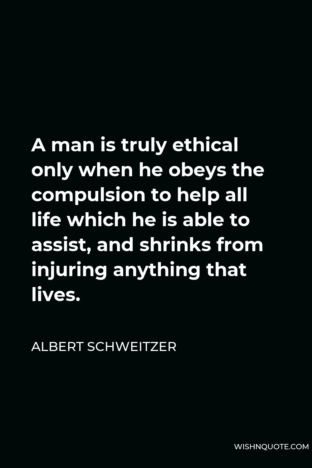 Albert Schweitzer Quote - A man is truly ethical only when he obeys the compulsion to help all life which he is able to assist, and shrinks from injuring anything that lives.