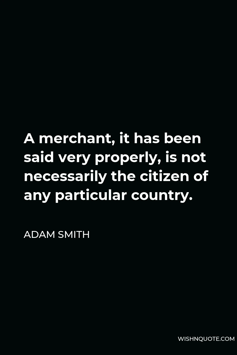 Adam Smith Quote - A merchant, it has been said very properly, is not necessarily the citizen of any particular country.