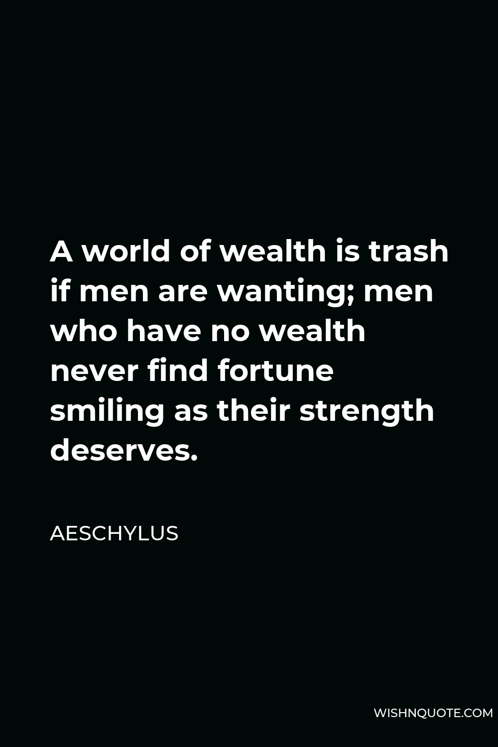 Aeschylus Quote - A world of wealth is trash if men are wanting; men who have no wealth never find fortune smiling as their strength deserves.