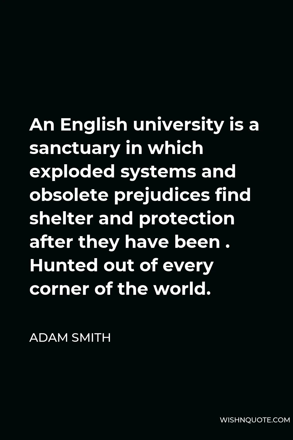 Adam Smith Quote - An English university is a sanctuary in which exploded systems and obsolete prejudices find shelter and protection after they have been . Hunted out of every corner of the world.