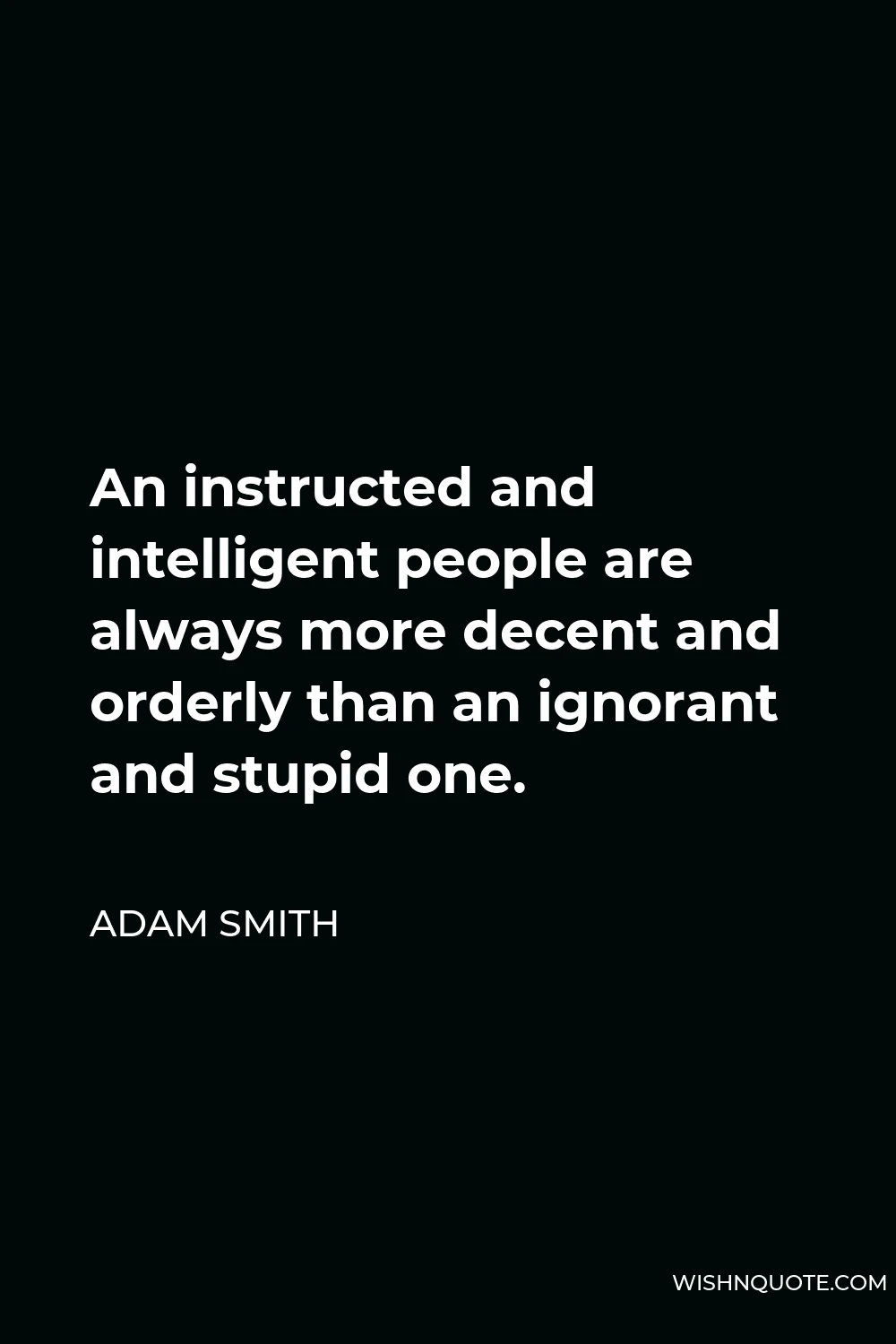 Adam Smith Quote - An instructed and intelligent people are always more decent and orderly than an ignorant and stupid one.
