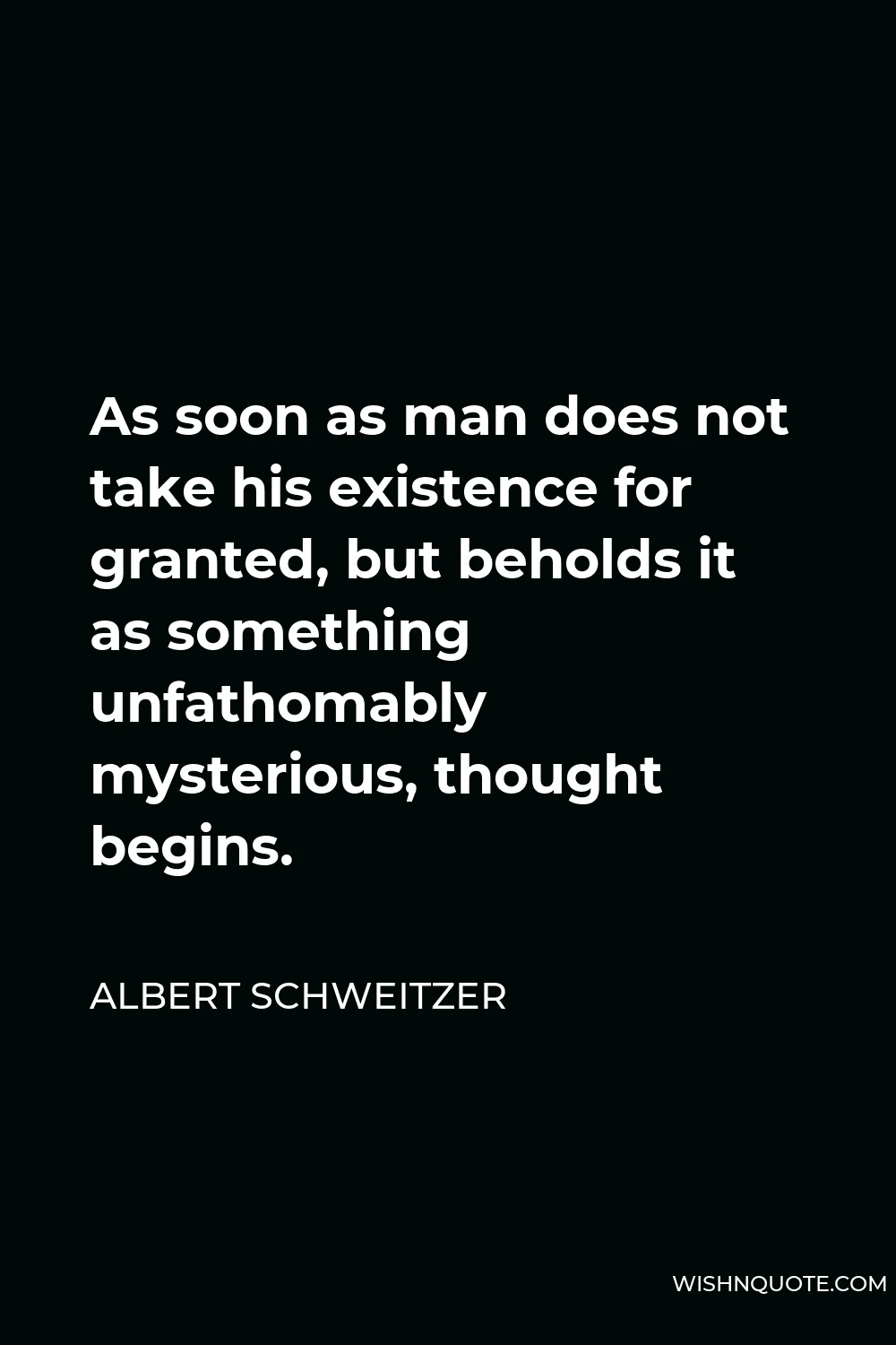 Albert Schweitzer Quote - As soon as man does not take his existence for granted, but beholds it as something unfathomably mysterious, thought begins.