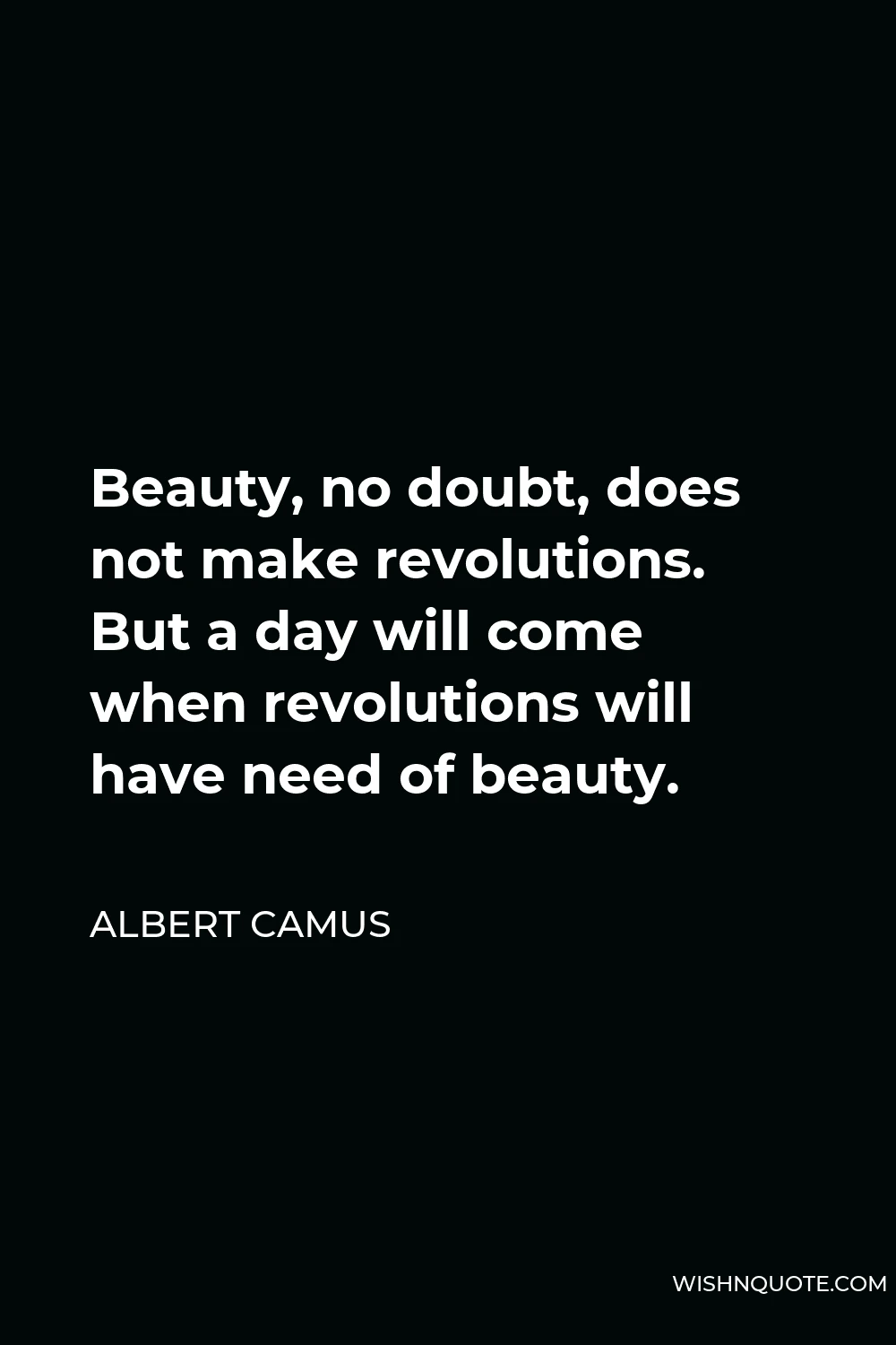 Albert Camus Quote - Beauty, no doubt, does not make revolutions. But a day will come when revolutions will have need of beauty.