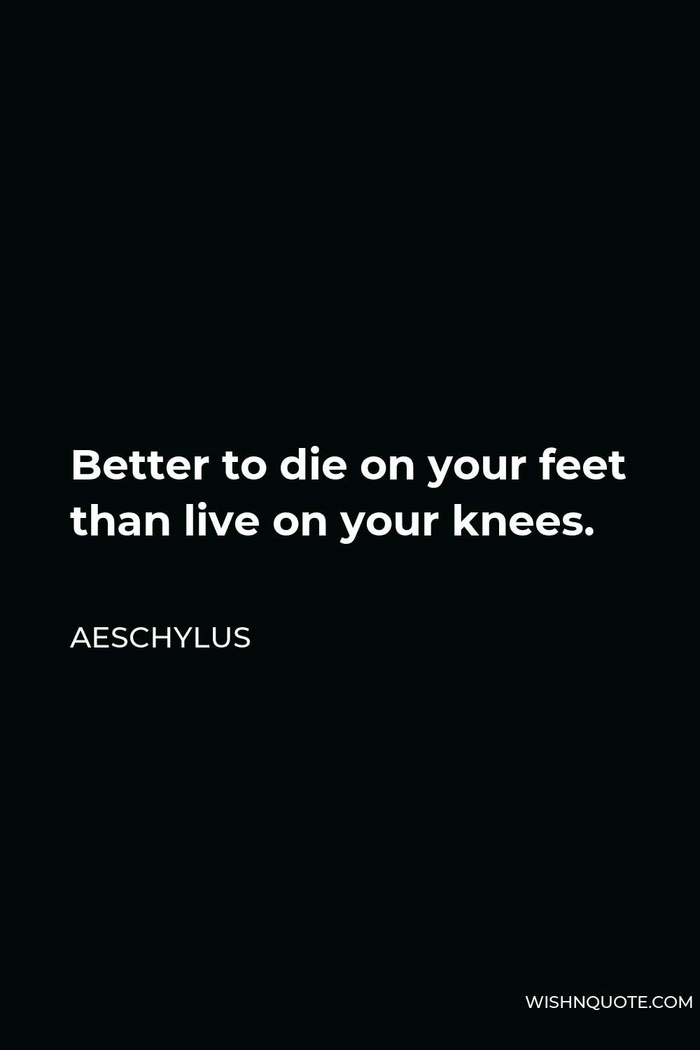 Aeschylus Quote - Better to die on your feet than live on your knees.