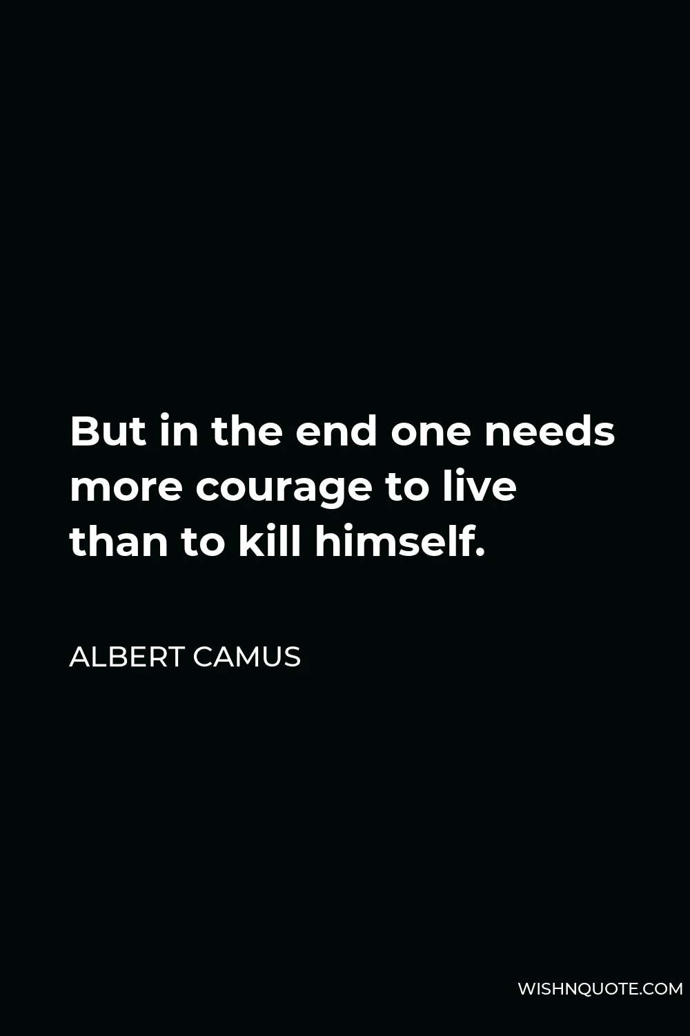 Albert Camus Quote - But in the end one needs more courage to live than to kill himself.