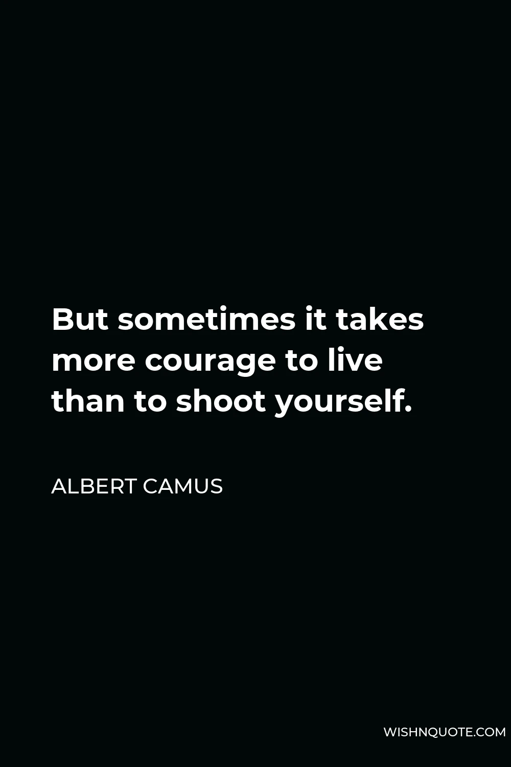 Albert Camus Quote - But sometimes it takes more courage to live than to shoot yourself.