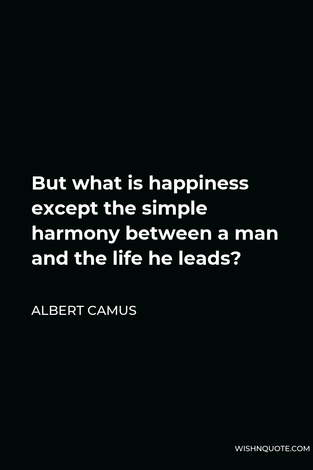 Albert Camus Quote - But what is happiness except the simple harmony between a man and the life he leads?