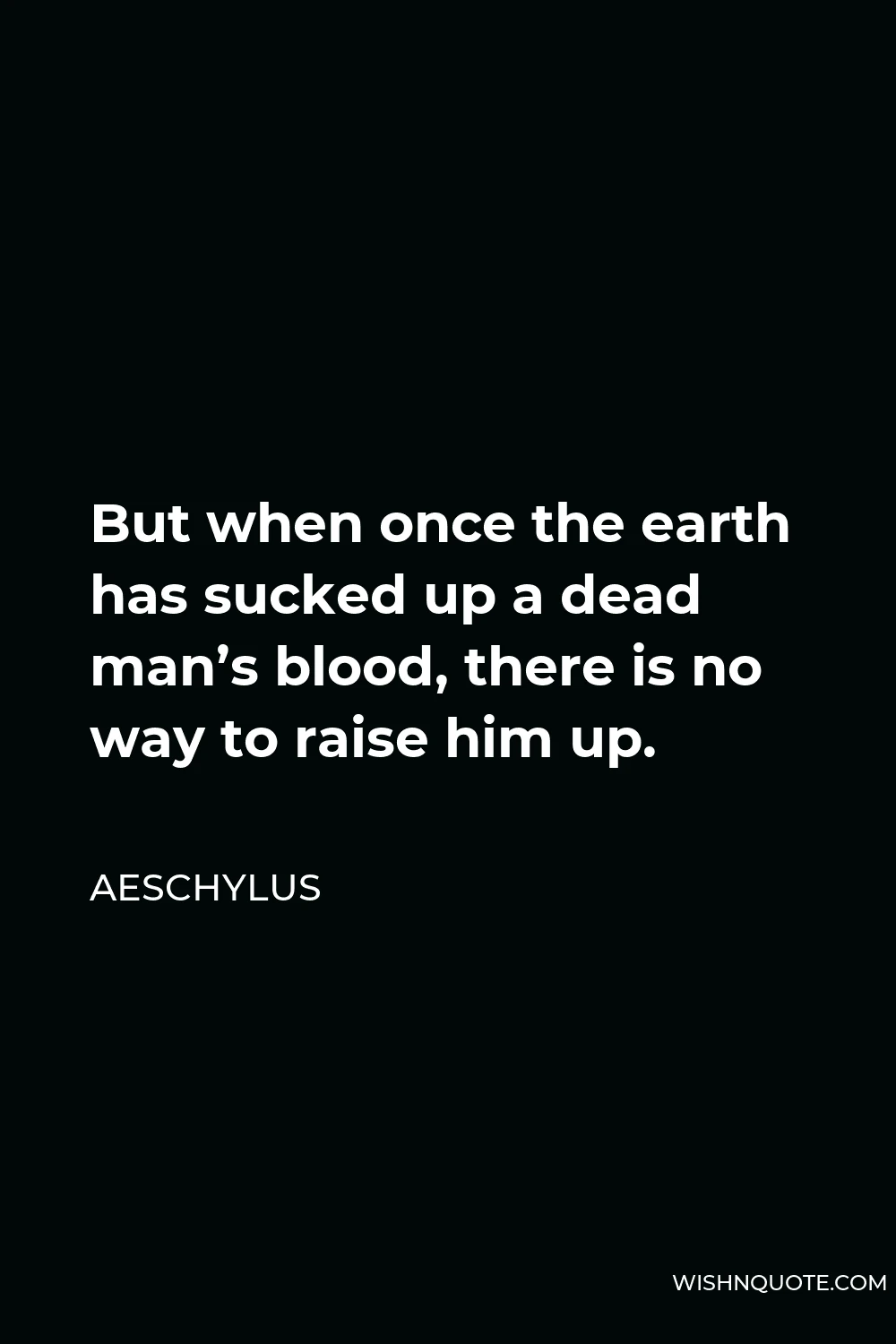 Aeschylus Quote - But when once the earth has sucked up a dead man’s blood, there is no way to raise him up.