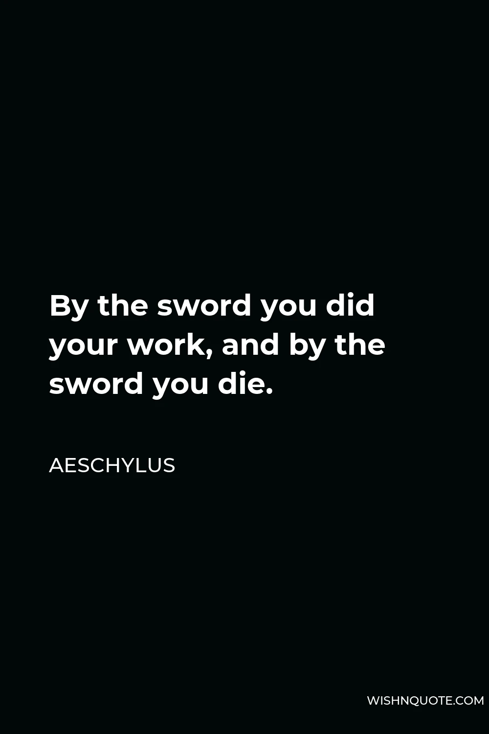 Aeschylus Quote - By the sword you did your work, and by the sword you die.