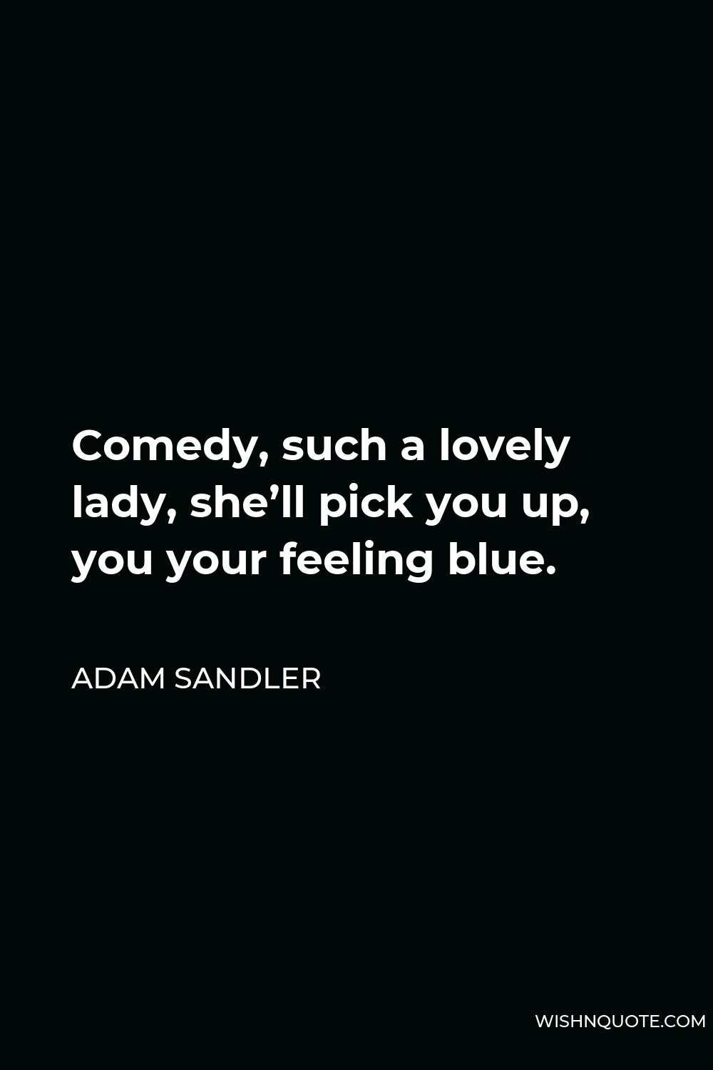 Adam Sandler Quote - Comedy, such a lovely lady, she’ll pick you up, you your feeling blue.