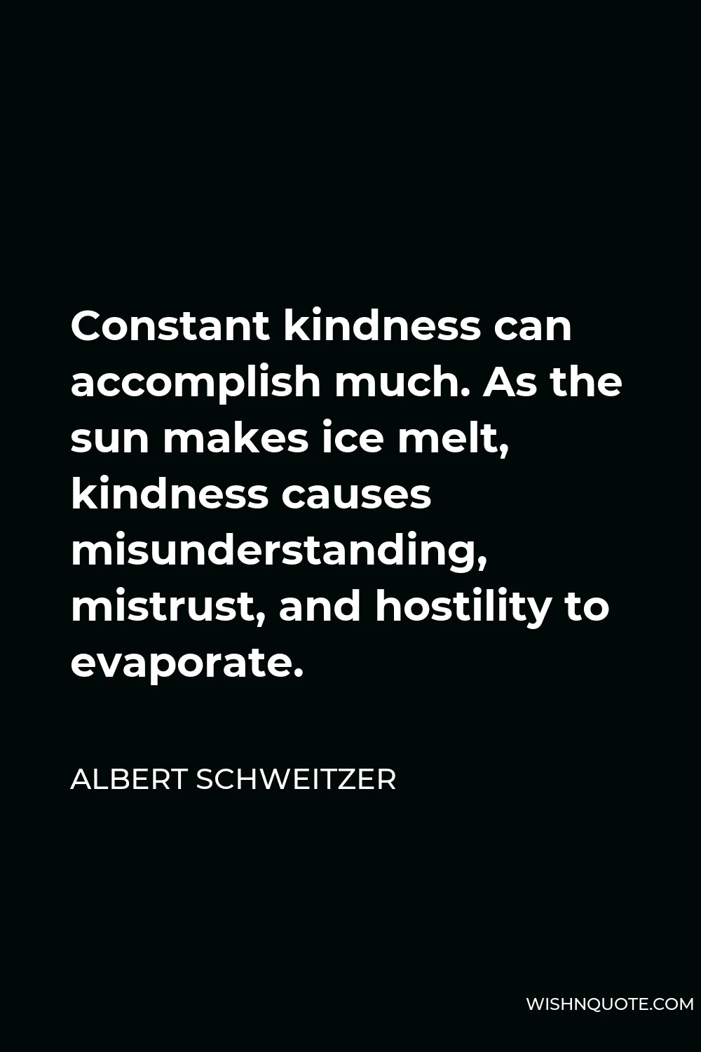 Albert Schweitzer Quote - Constant kindness can accomplish much. As the sun makes ice melt, kindness causes misunderstanding, mistrust, and hostility to evaporate.