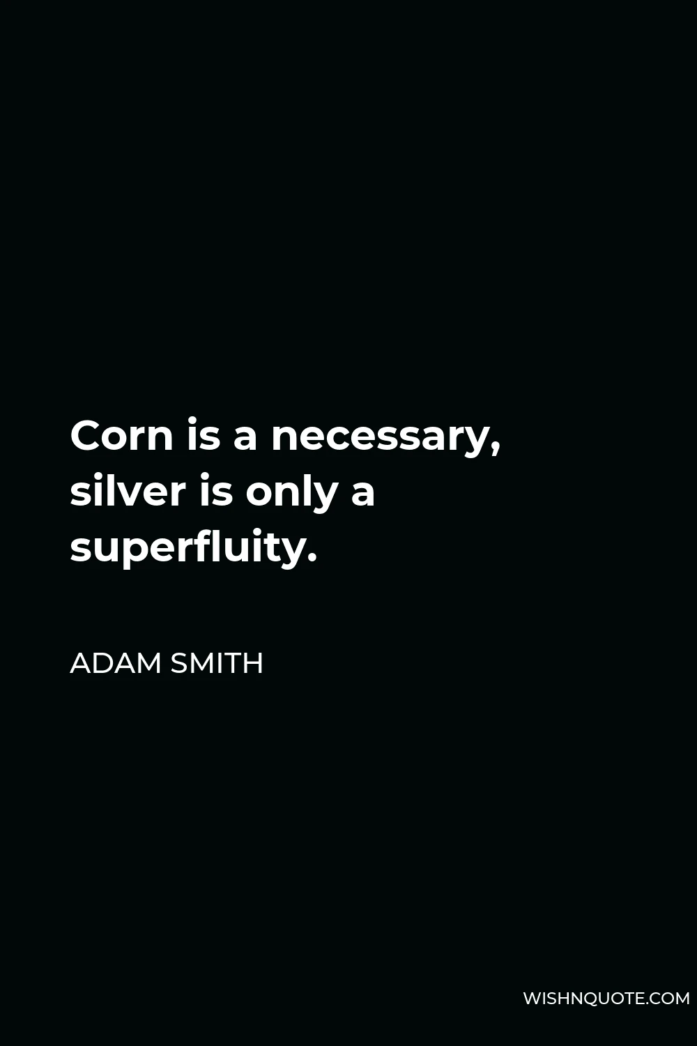 Adam Smith Quote - Corn is a necessary, silver is only a superfluity.