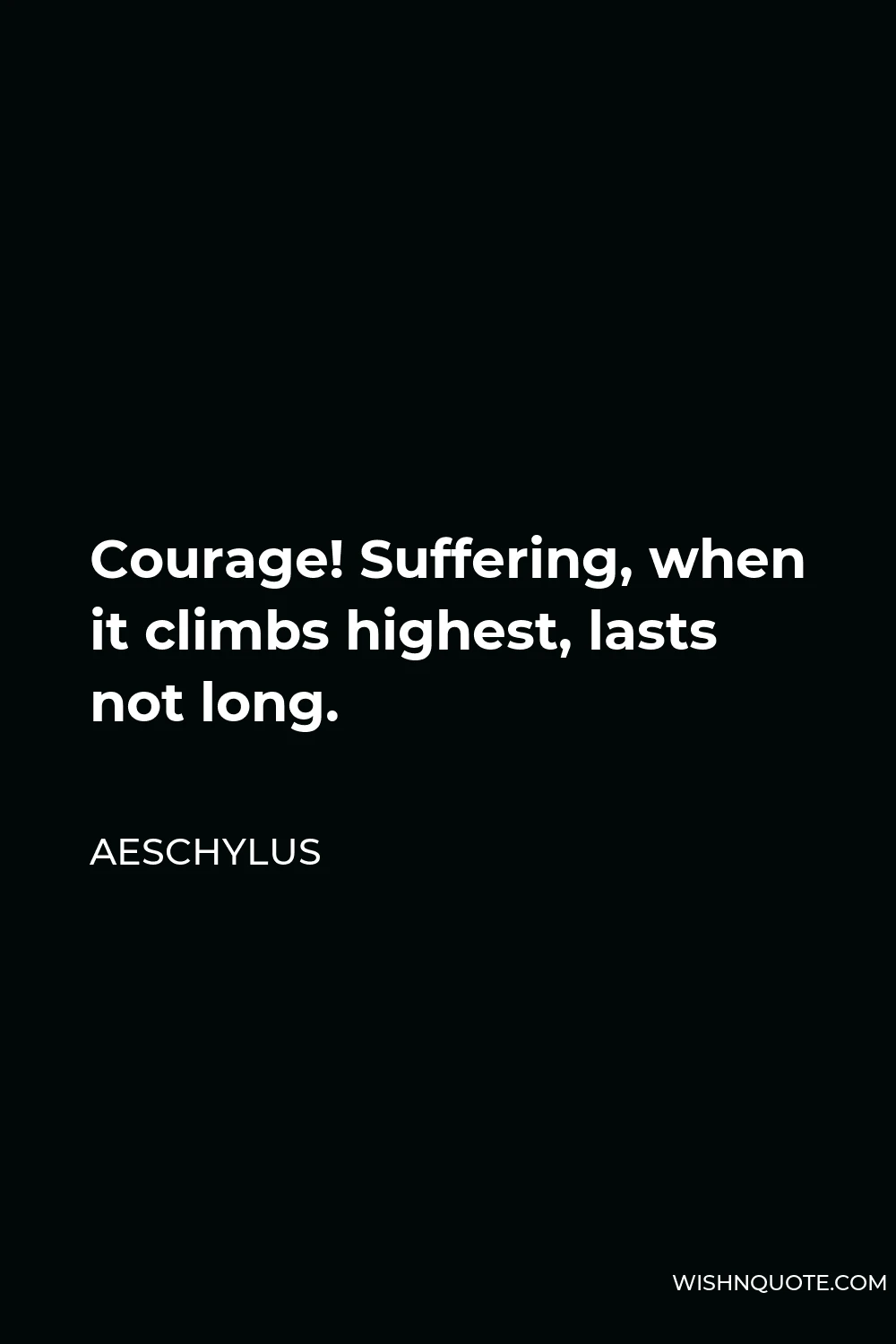 Aeschylus Quote - Courage! Suffering, when it climbs highest, lasts not long.