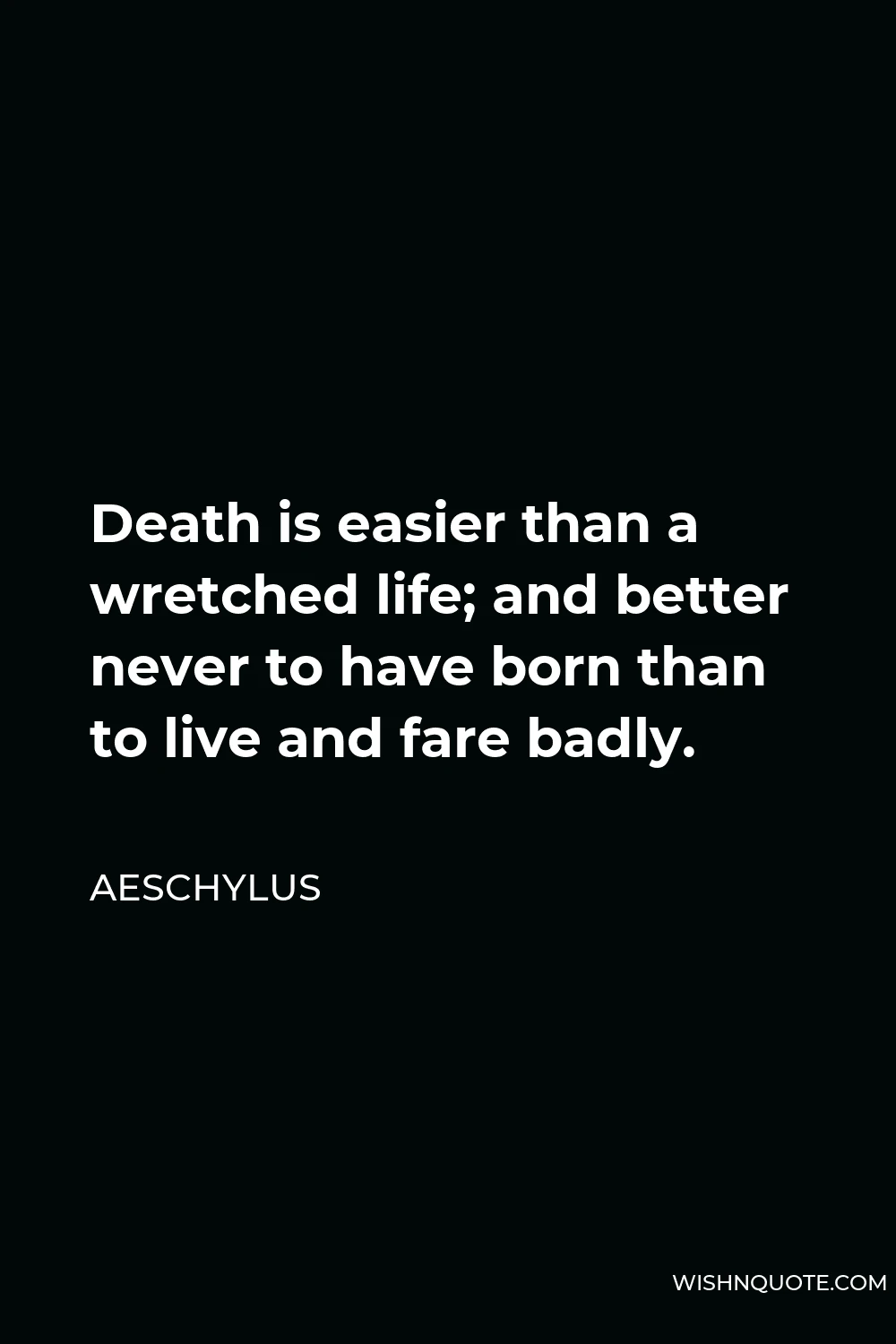 Aeschylus Quote - Death is easier than a wretched life; and better never to have born than to live and fare badly.