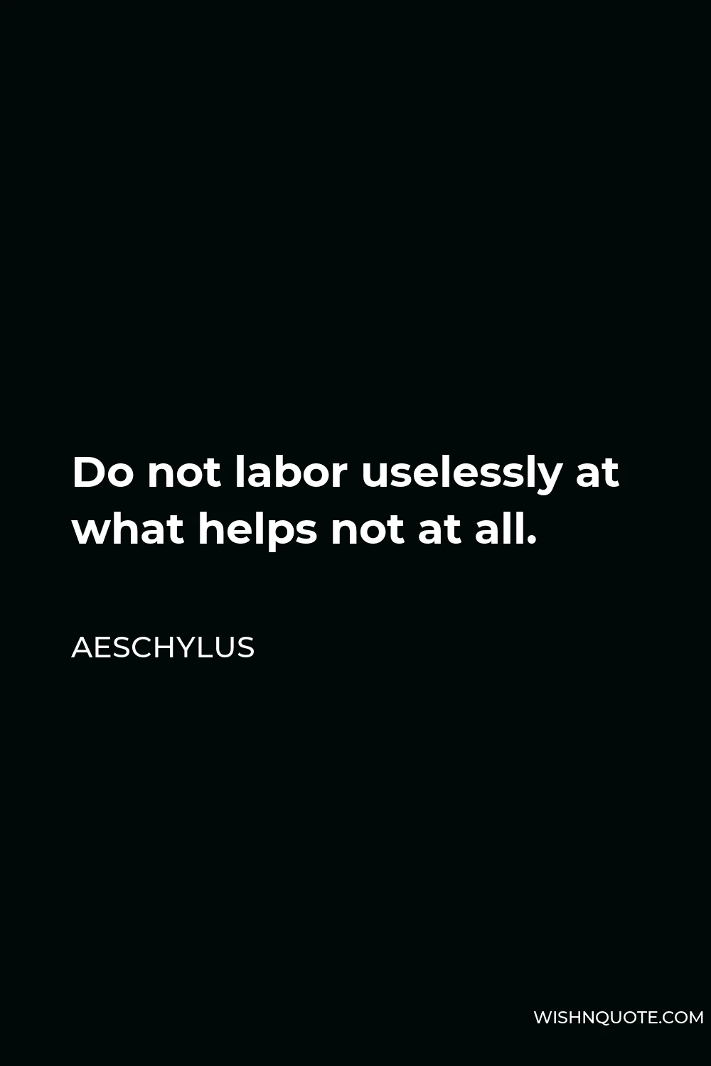 Aeschylus Quote - Do not labor uselessly at what helps not at all.