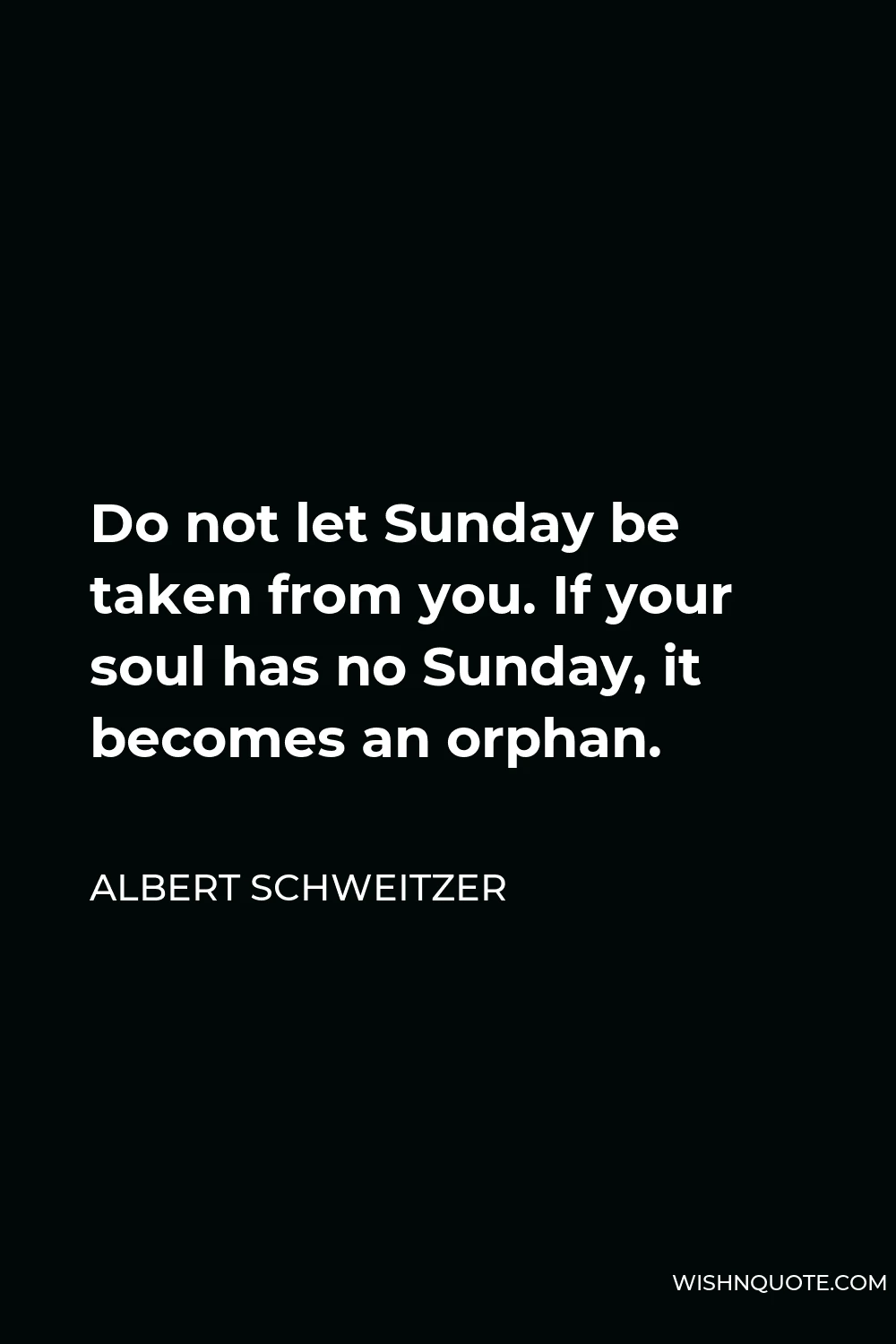 Albert Schweitzer Quote - Do not let Sunday be taken from you. If your soul has no Sunday, it becomes an orphan.