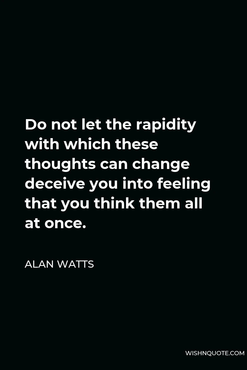 Alan Watts Quote - Do not let the rapidity with which these thoughts can change deceive you into feeling that you think them all at once.