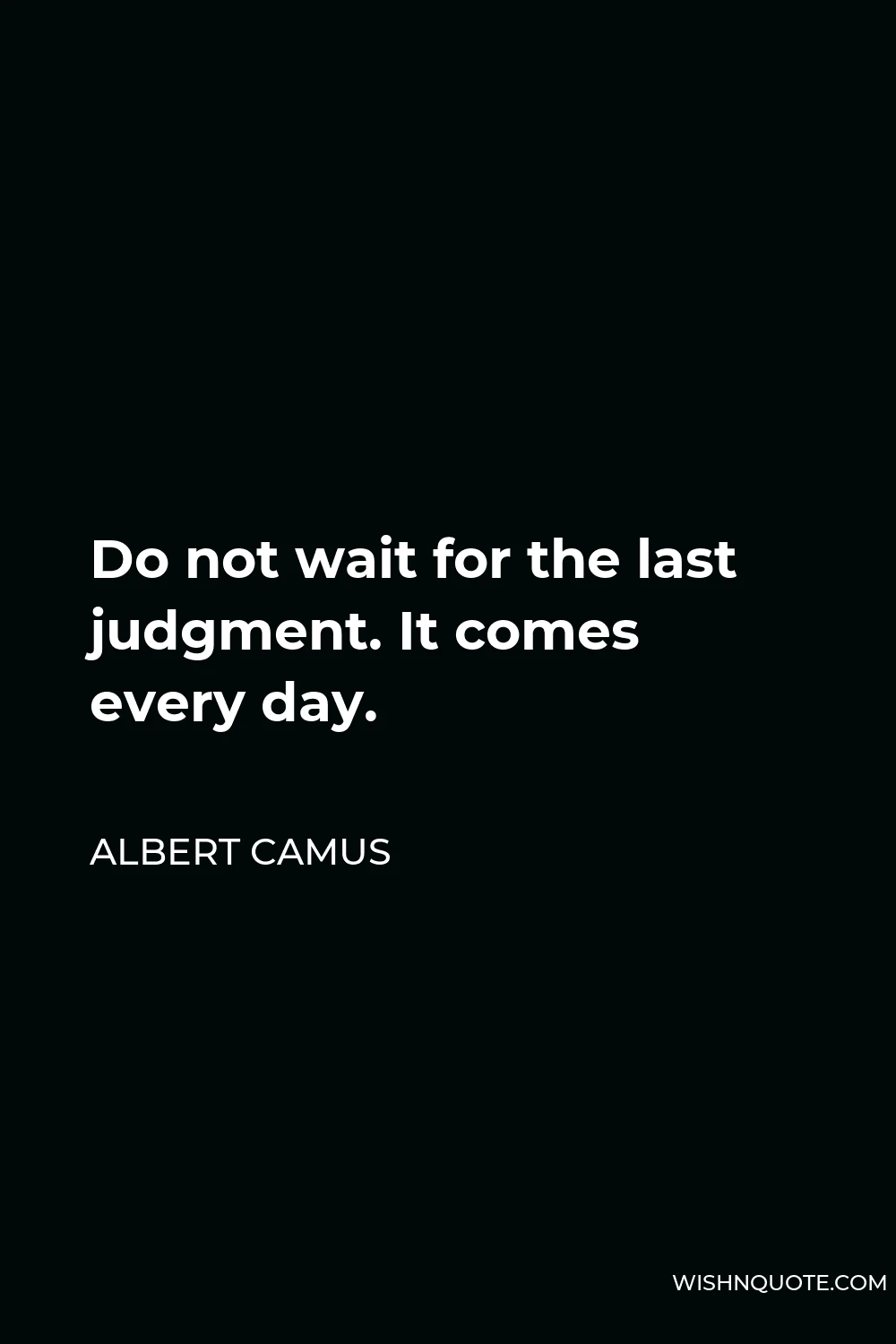 Albert Camus Quote - Do not wait for the last judgment. It comes every day.