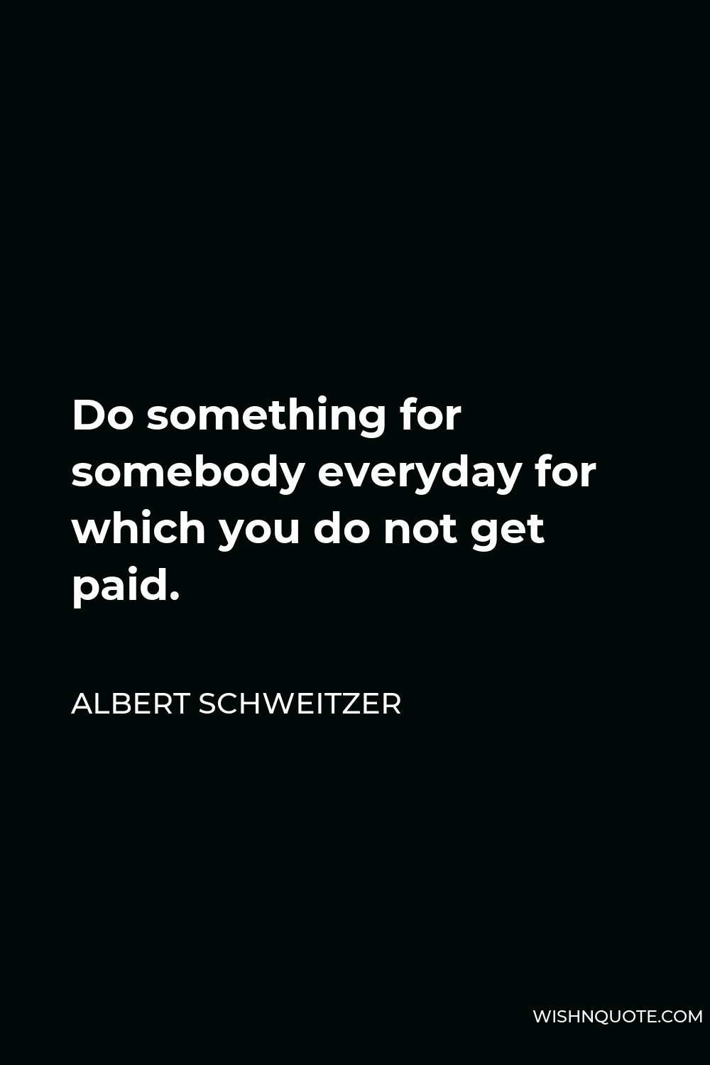 Albert Schweitzer Quote - Do something for somebody everyday for which you do not get paid.