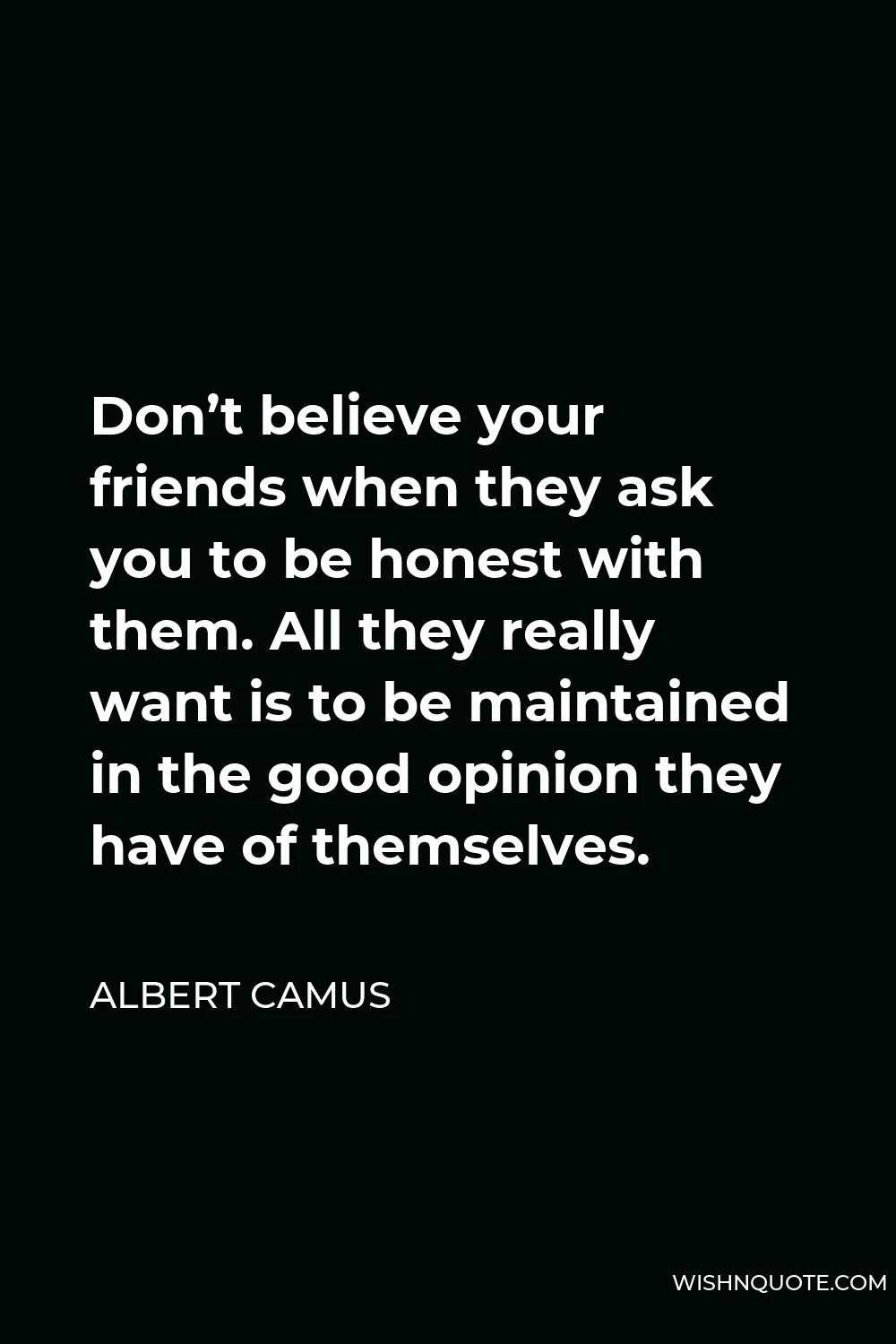 Albert Camus Quote - Don’t believe your friends when they ask you to be honest with them. All they really want is to be maintained in the good opinion they have of themselves.