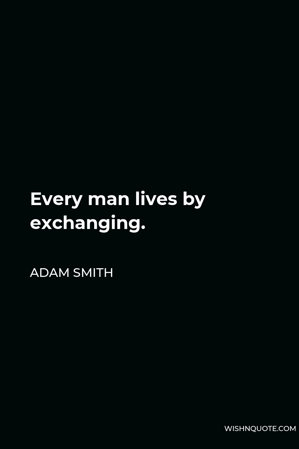 Adam Smith Quote - Every man lives by exchanging.