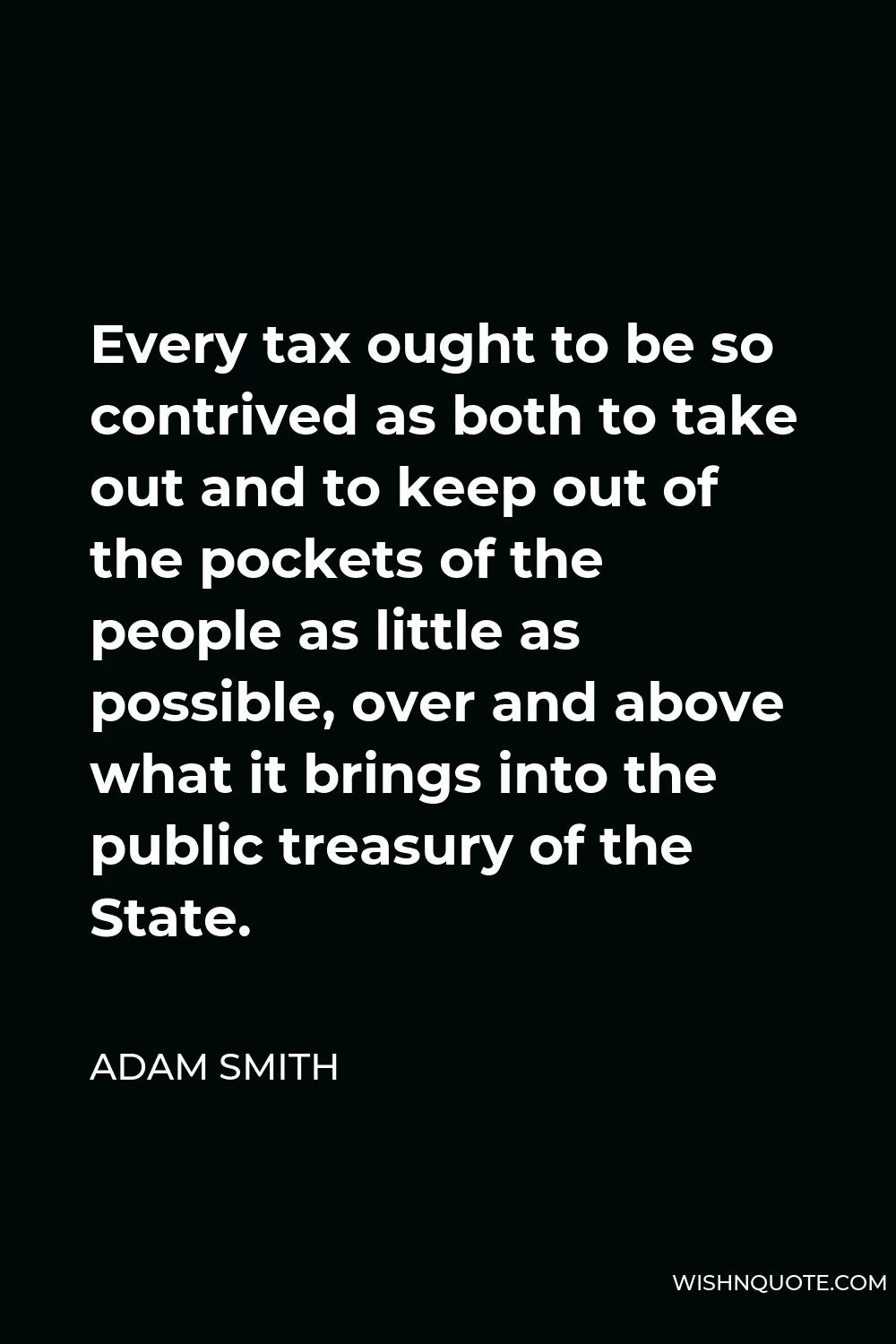 Adam Smith Quote - Every tax ought to be so contrived as both to take out and to keep out of the pockets of the people as little as possible, over and above what it brings into the public treasury of the State.