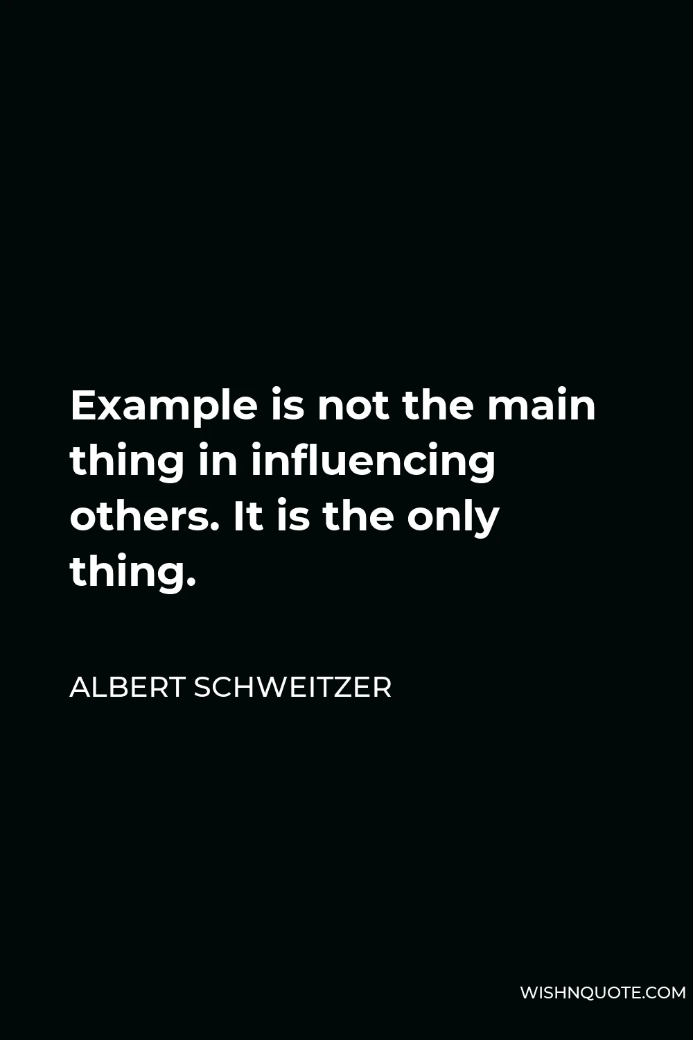 Albert Schweitzer Quote - Example is not the main thing in influencing others. It is the only thing.