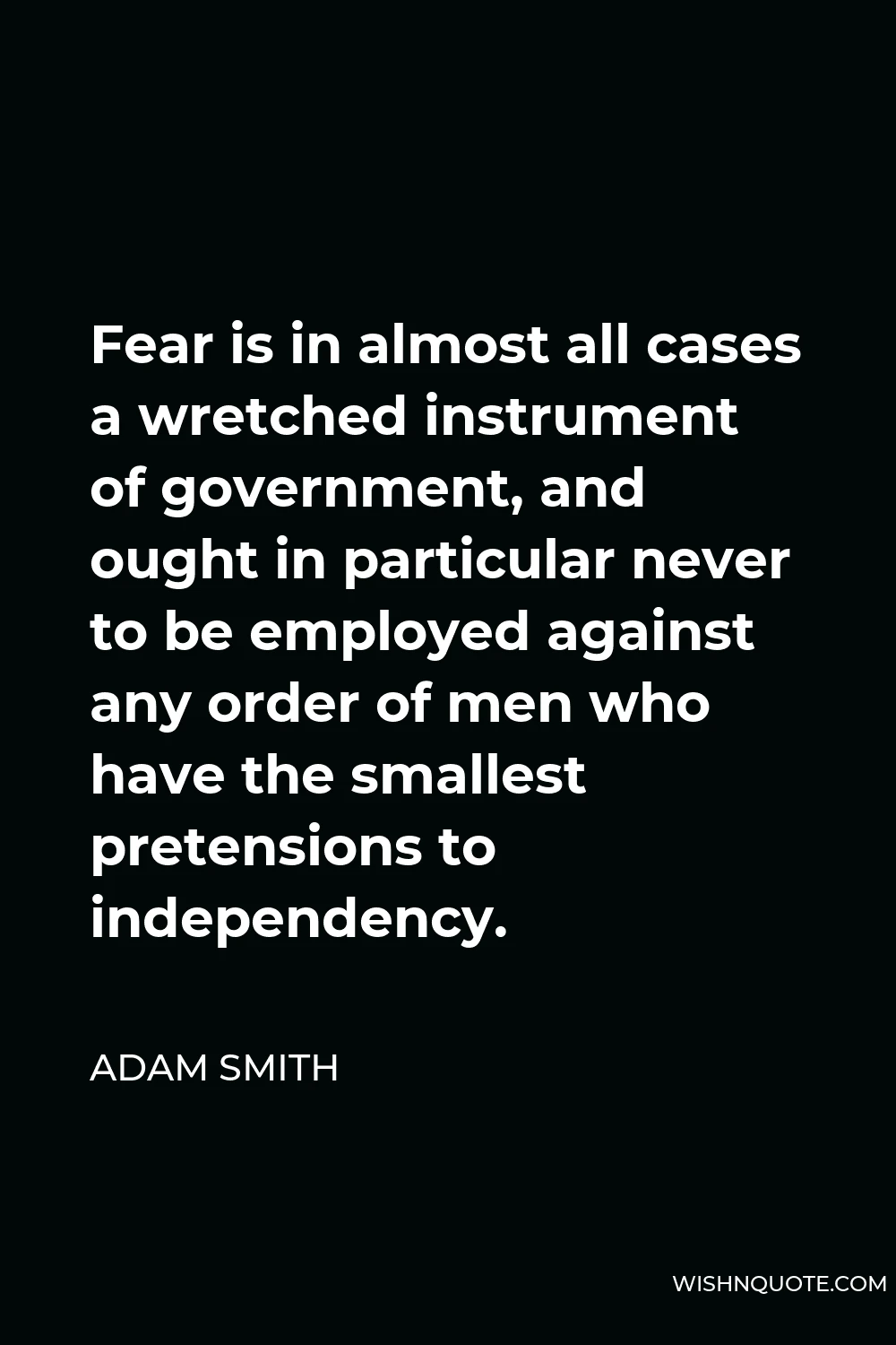 Adam Smith Quote - Fear is in almost all cases a wretched instrument of government, and ought in particular never to be employed against any order of men who have the smallest pretensions to independency.