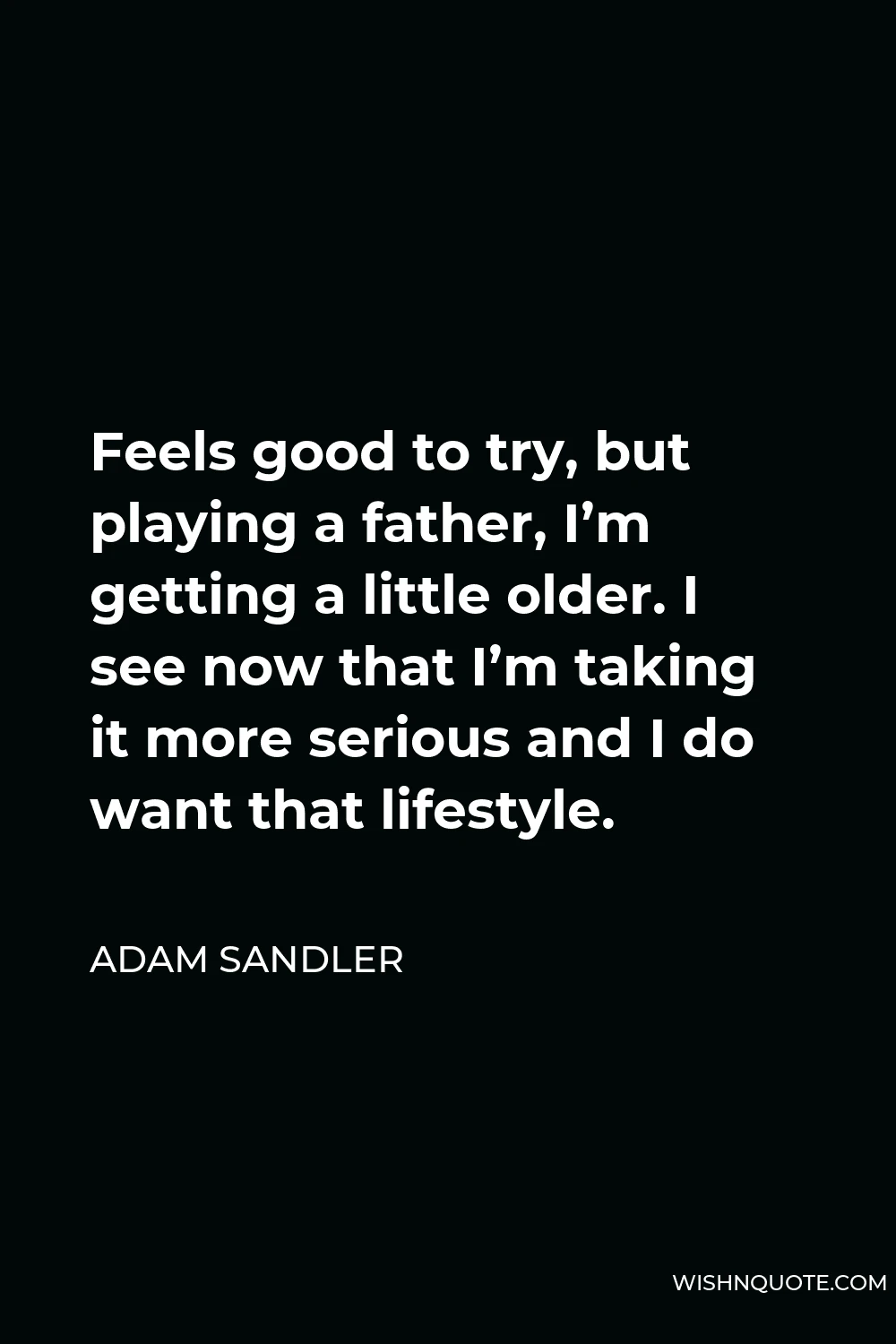 Adam Sandler Quote - Feels good to try, but playing a father, I’m getting a little older. I see now that I’m taking it more serious and I do want that lifestyle.
