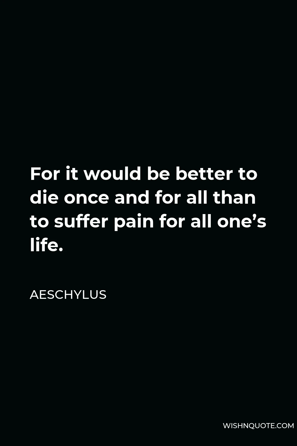 Aeschylus Quote - For it would be better to die once and for all than to suffer pain for all one’s life.