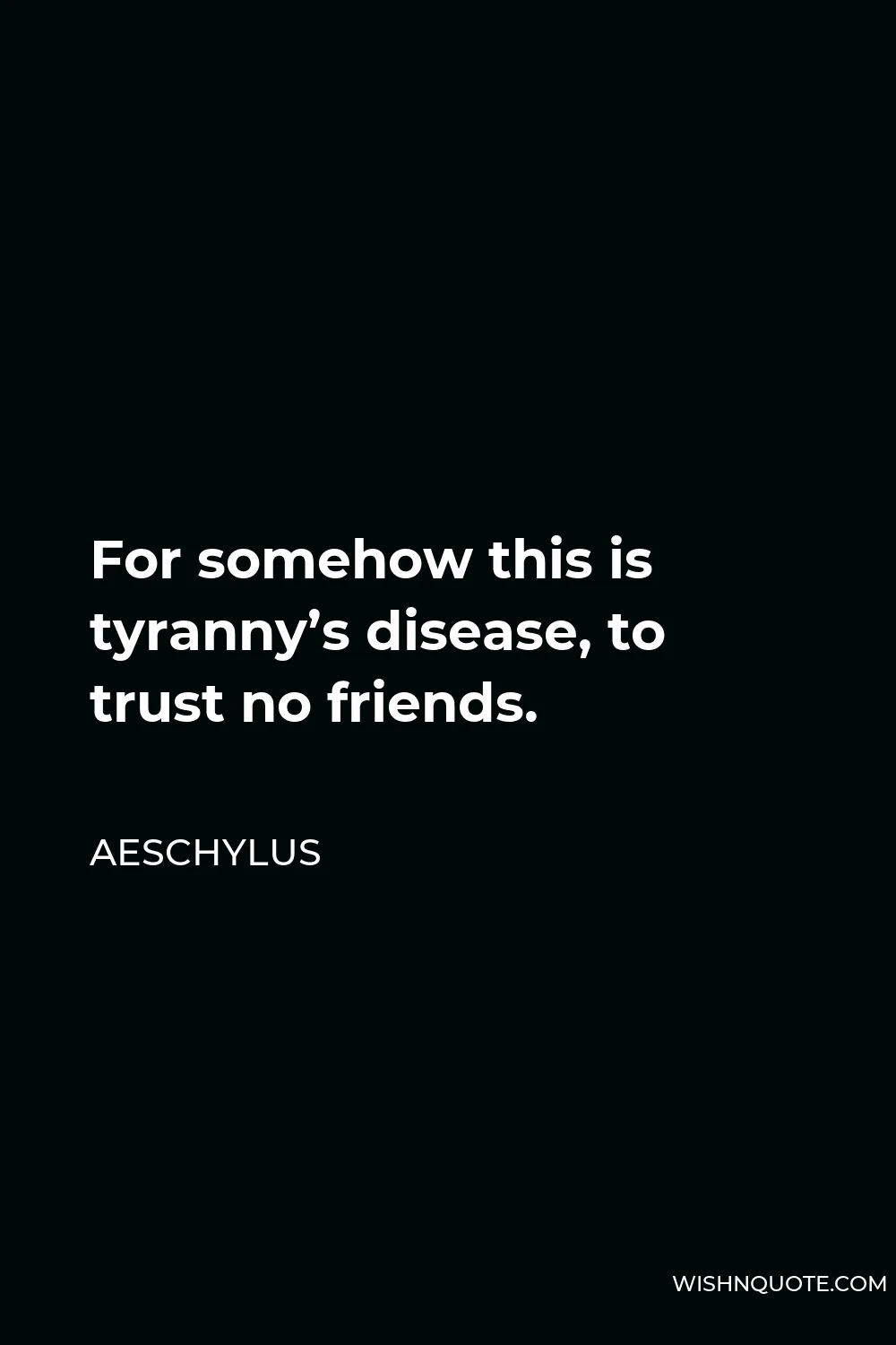 Aeschylus Quote - For somehow this is tyranny’s disease, to trust no friends.