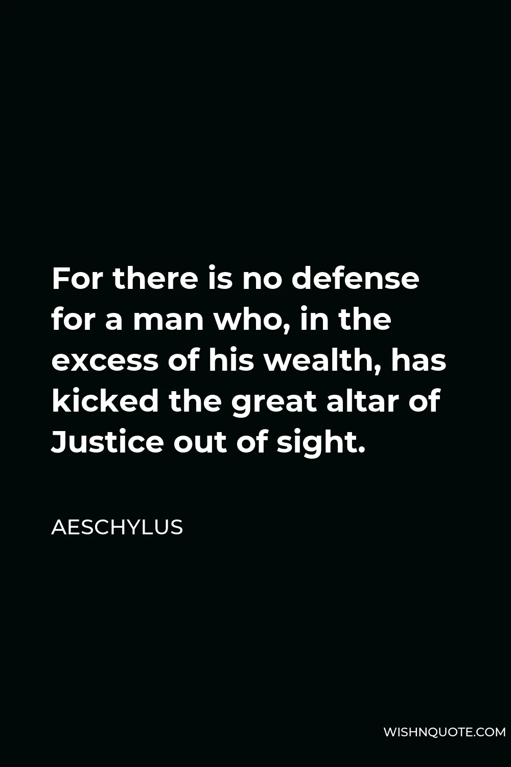 Aeschylus Quote - For there is no defense for a man who, in the excess of his wealth, has kicked the great altar of Justice out of sight.