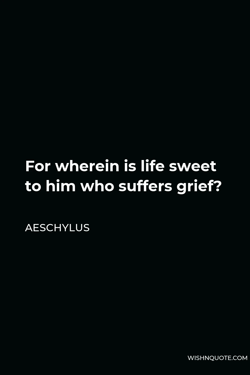 Aeschylus Quote - For wherein is life sweet to him who suffers grief?