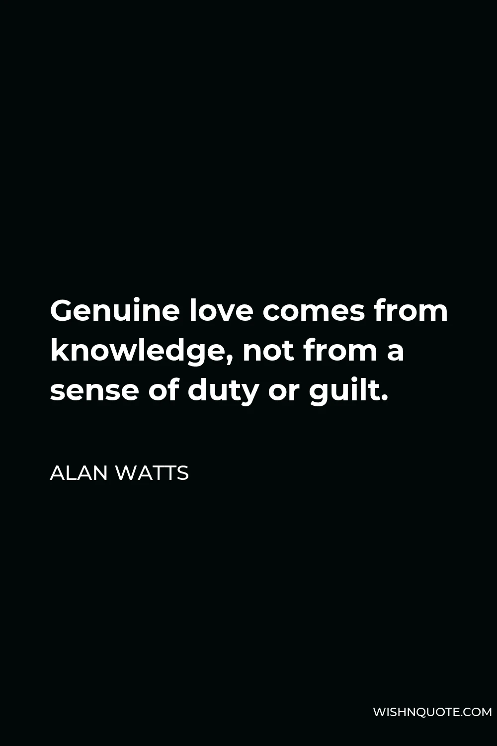 Alan Watts Quote - Genuine love comes from knowledge, not from a sense of duty or guilt.