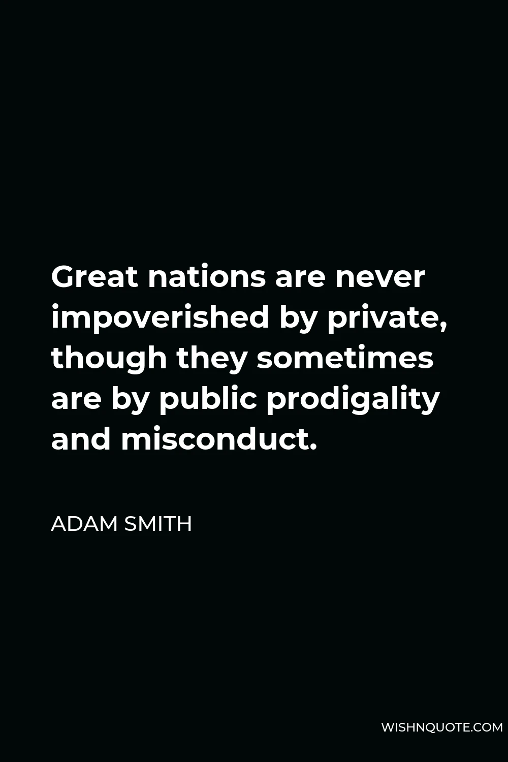 Adam Smith Quote - Great nations are never impoverished by private, though they sometimes are by public prodigality and misconduct.